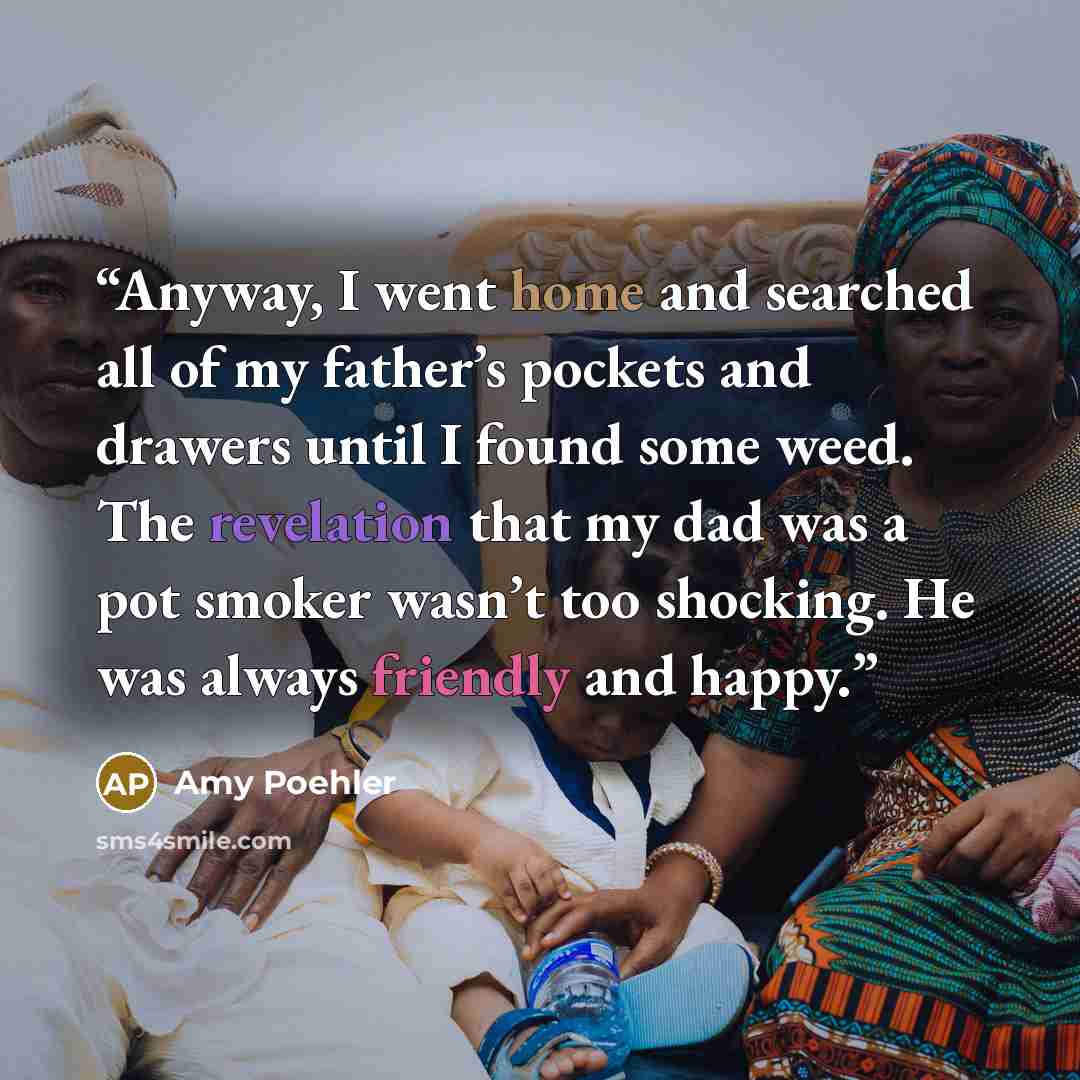 “Anyway, I went home and searched all of my father’s pockets and drawers until I found some weed. The revelation that my dad was a pot smoker wasn’t too shocking. He was always friendly and happy.” quote by Amy Poehler