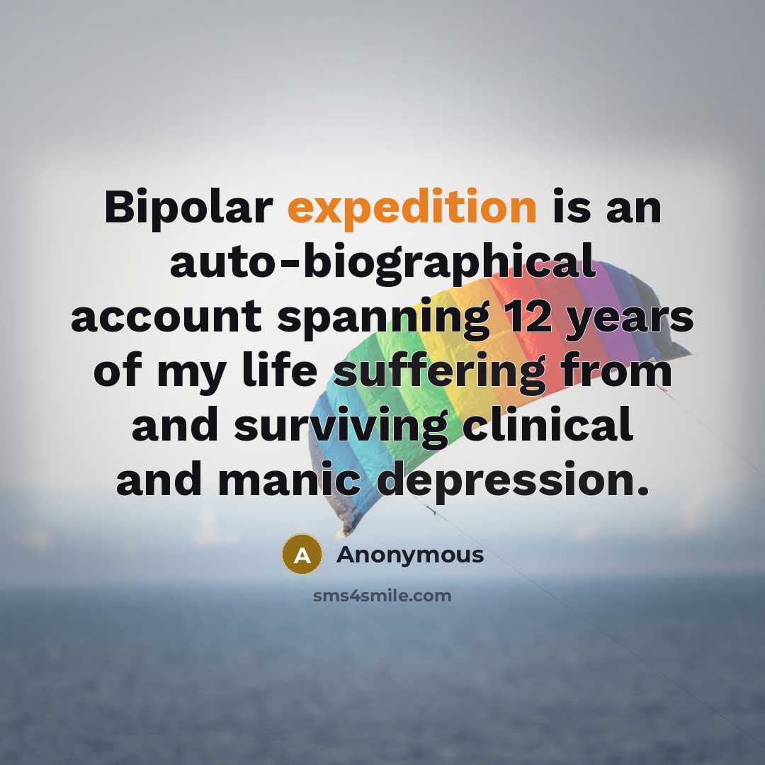 “Bipolar expedition is an auto-biographical account spanning 12 years of my life suffering from and surviving clinical and manic depression.” quote by Anonymous