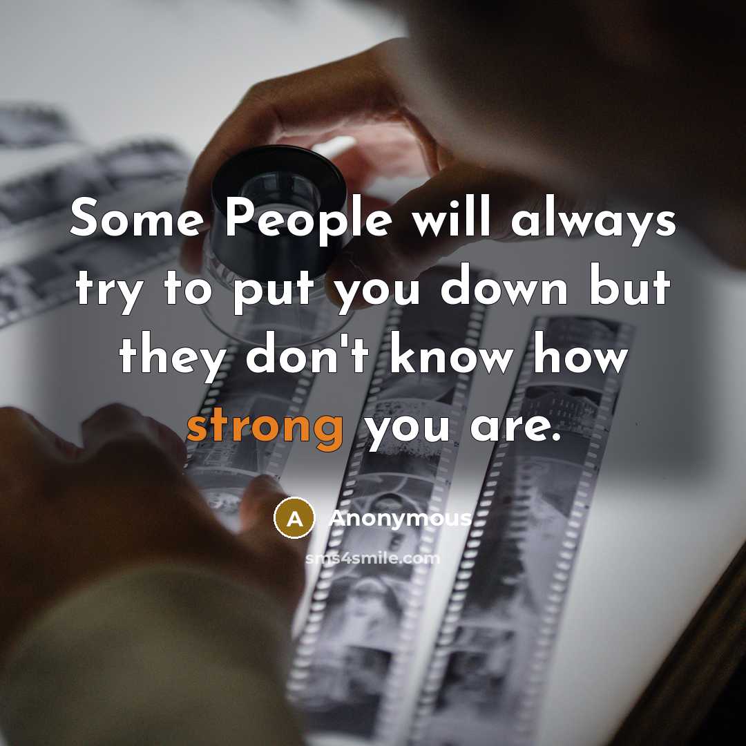 “Some People will always try to put you down but they don't know how strong you are.” quote by Anonymous