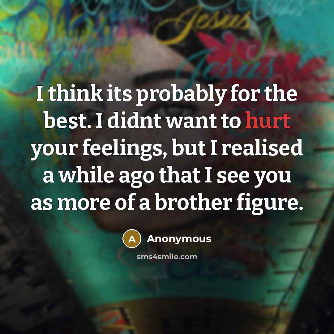 “I think its probably for the best. I didnt want to hurt your feelings, but I realised a while ago that I see you as more of a brother figure.” quote by Anonymous