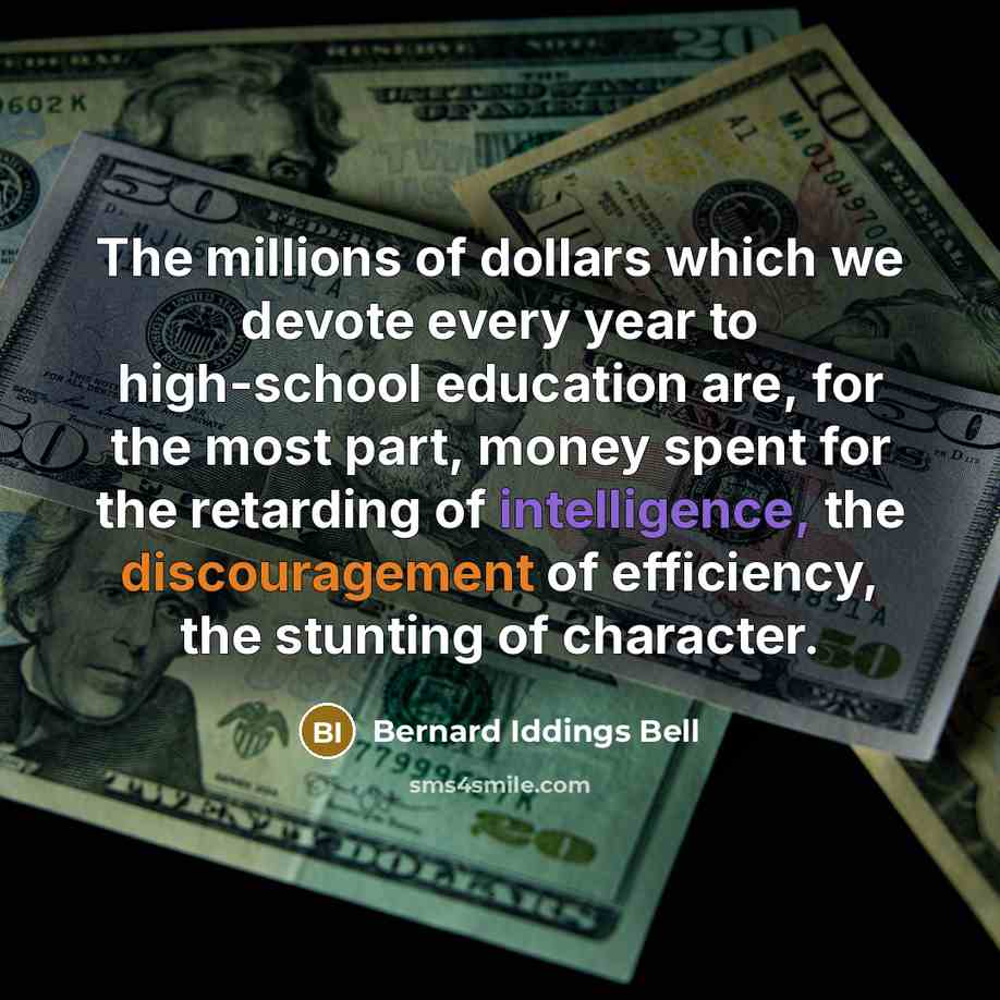 “The millions of dollars which we devote every year to high-school education are, for the most part, money spent for the retarding of intelligence, the discouragement of efficiency, the stunting of character.” quote by Bernard Iddings Bell