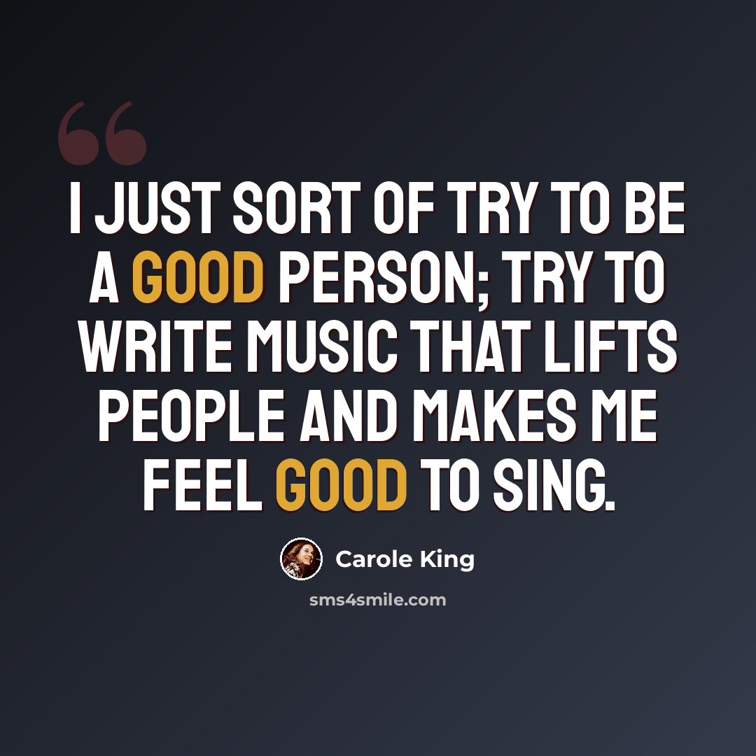“I just sort of try to be a good person; try to write music that lifts people and makes me feel good to sing.” quote by Carole King