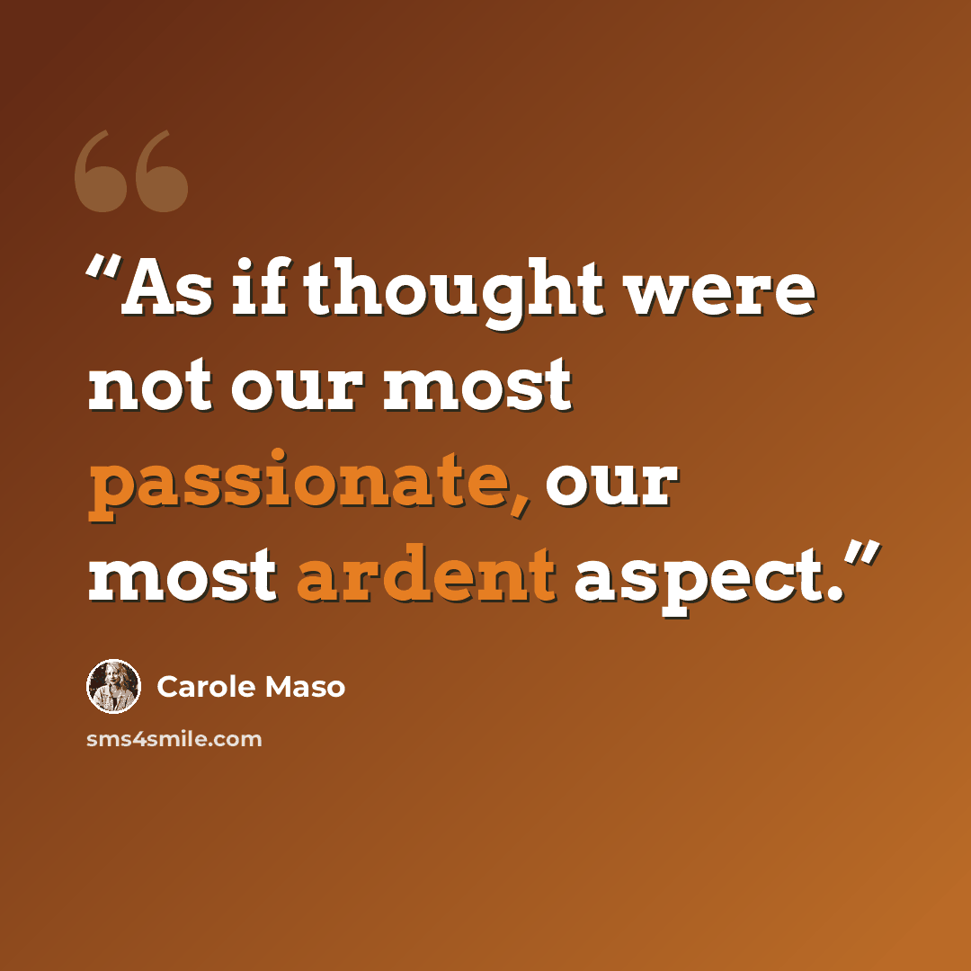 “As if thought were not our most passionate, our most ardent aspect.” quote by Carole Maso
