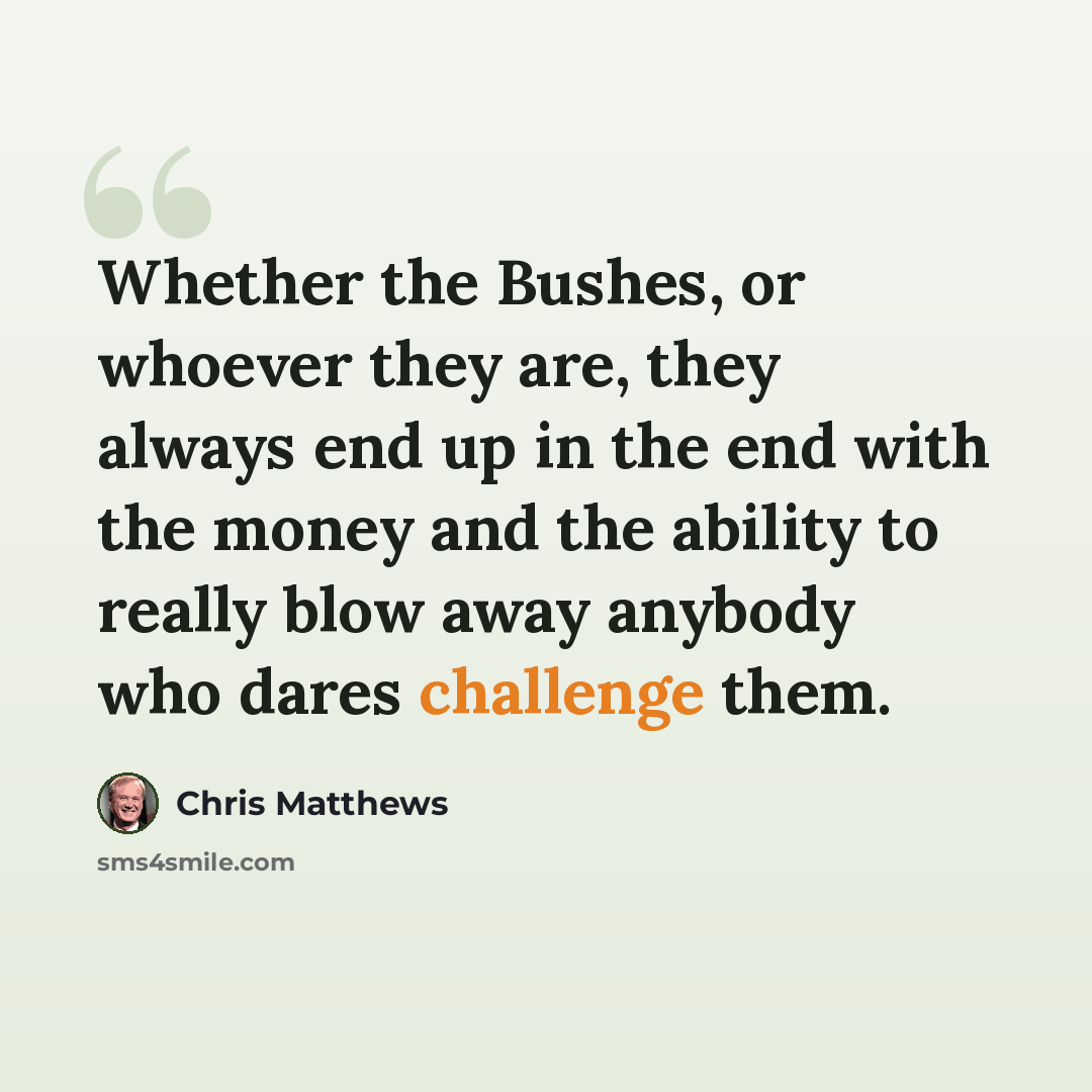 “Whether the Bushes, or whoever they are, they always end up in the end with the money and the ability to really blow away anybody who dares challenge them.” quote by Chris Matthews