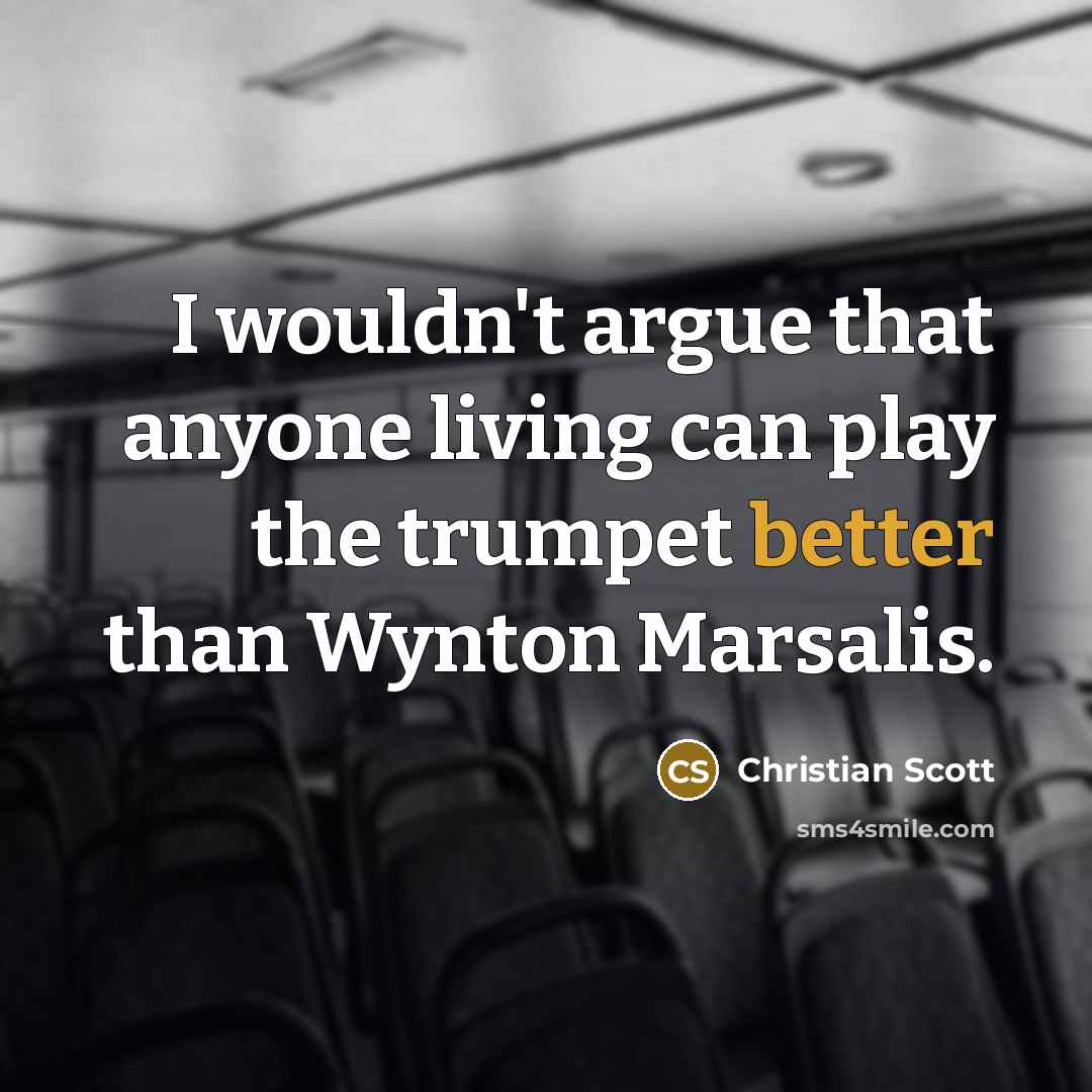 “I wouldn't argue that anyone living can play the trumpet better than Wynton Marsalis.” quote by Christian Scott