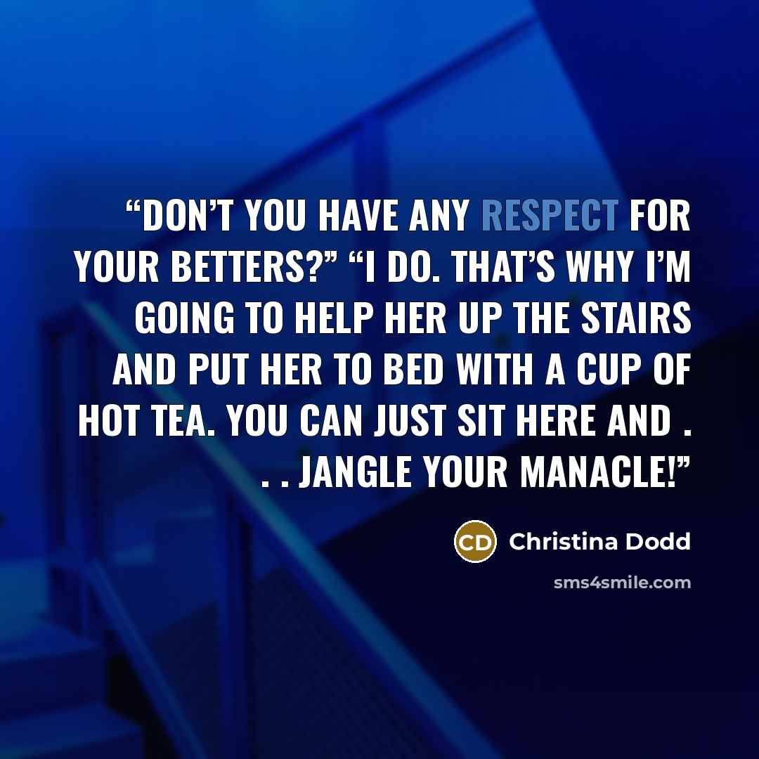 “Don’t you have any respect for your betters?” “I do. That’s why I’m going to help her up the stairs and put her to bed with a cup of hot tea. You can just sit here and . . . jangle your manacle!” quote by Christina Dodd