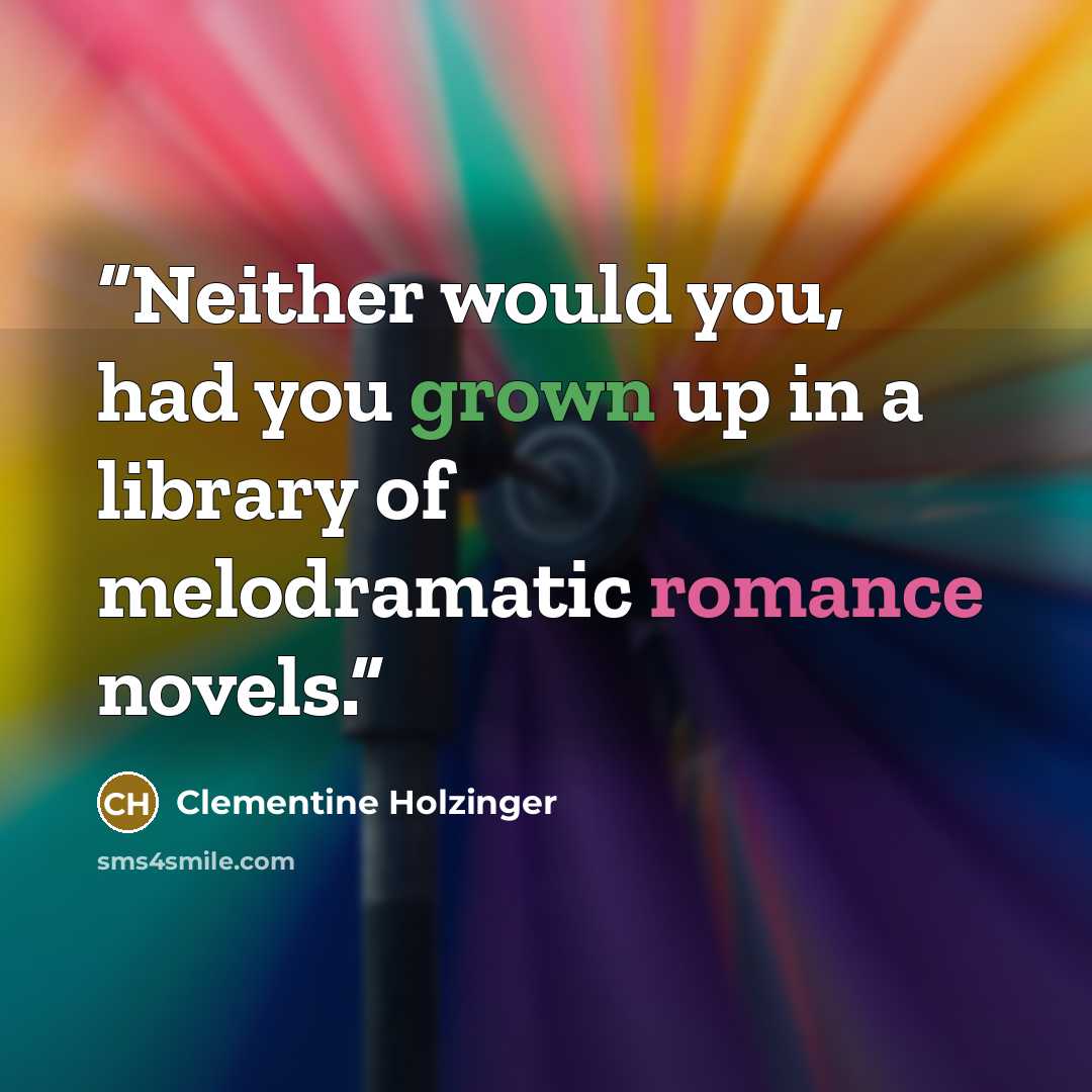 “Neither would you, had you grown up in a library of melodramatic romance novels.” quote by Clementine Holzinger