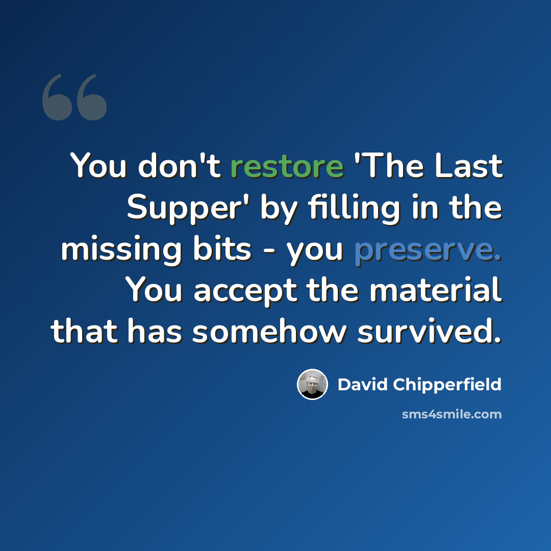 “You don't restore 'The Last Supper' by filling in the missing bits - you preserve. You accept the material that has somehow survived.” quote by David Chipperfield