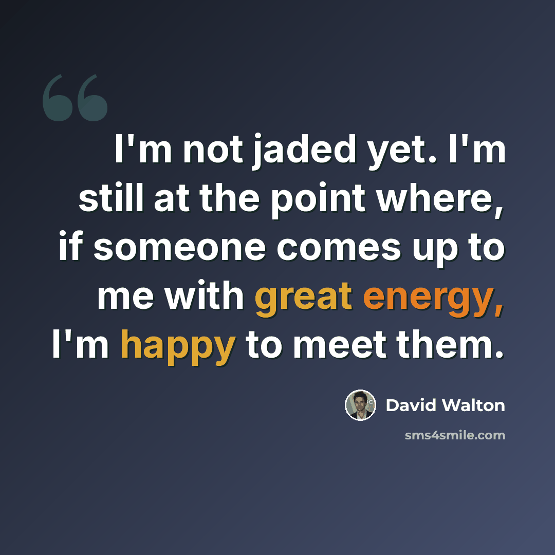 “I'm not jaded yet. I'm still at the point where, if someone comes up to me with great energy, I'm happy to meet them.” quote by David Walton
