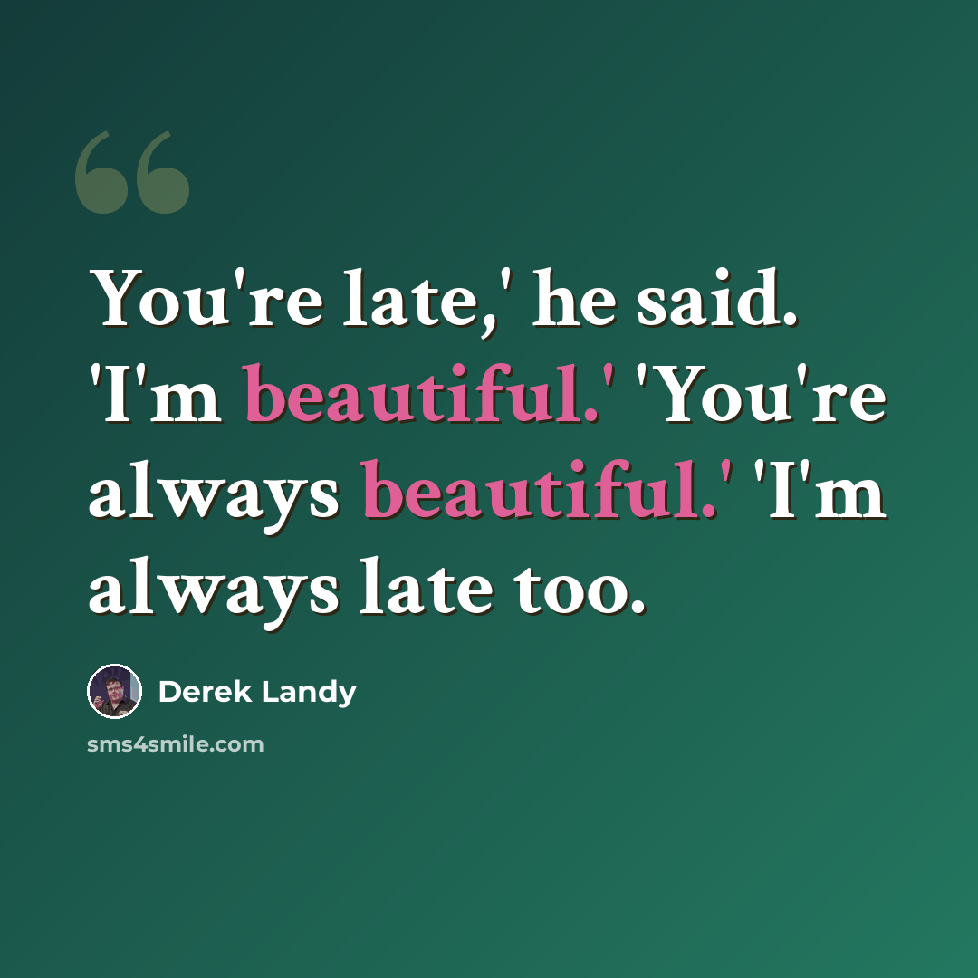“You're late,' he said. 'I'm beautiful.' 'You're always beautiful.' 'I'm always late too.” quote by Derek Landy