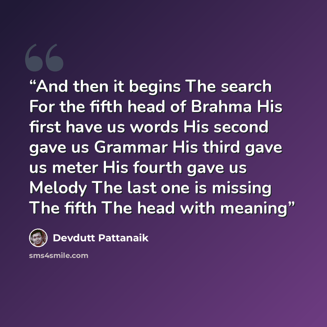 “And then it begins The search For the fifth head of Brahma His first have us words His second gave us Grammar His third gave us meter His fourth gave us Melody The last one is missing The fifth The head with meaning” quote by Devdutt Pattanaik