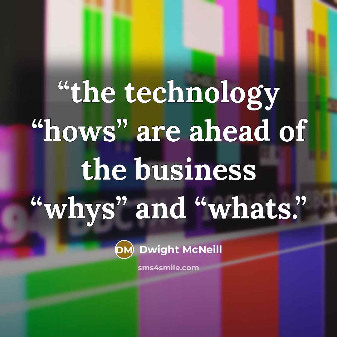 “the technology “hows” are ahead of the business “whys” and “whats.” quote by Dwight McNeill