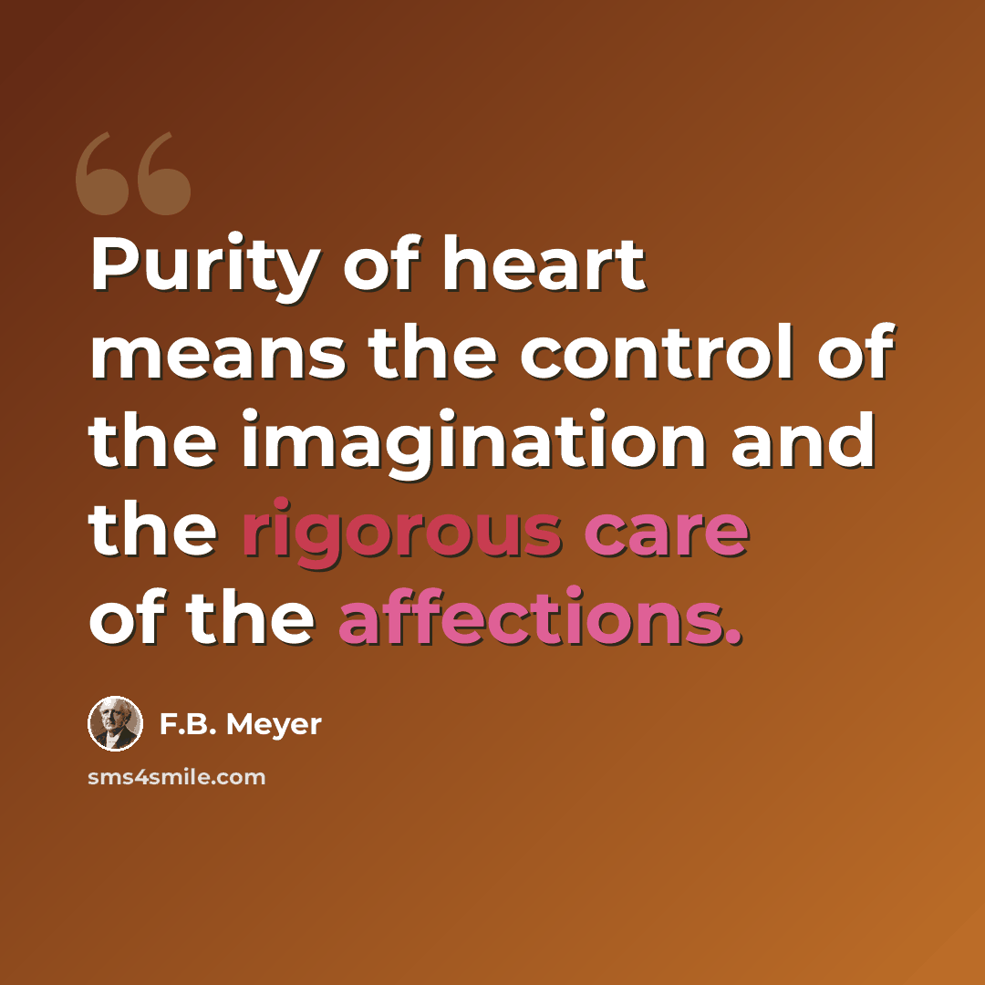 “Purity of heart means the control of the imagination and the rigorous care of the affections.” quote by F.B. Meyer