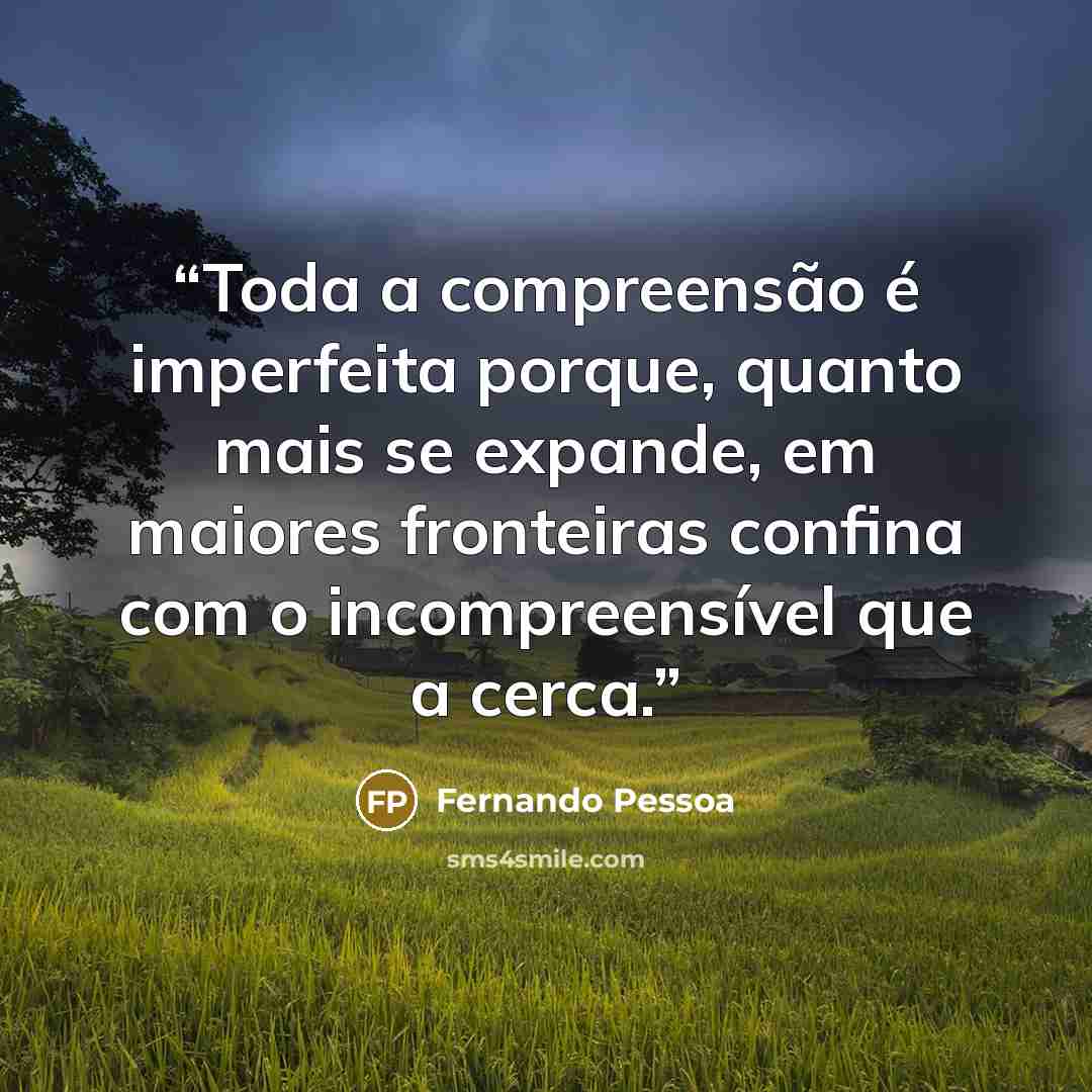 “Toda a compreensão é imperfeita porque, quanto mais se expande, em maiores fronteiras confina com o incompreensível que a cerca.” quote by Fernando Pessoa