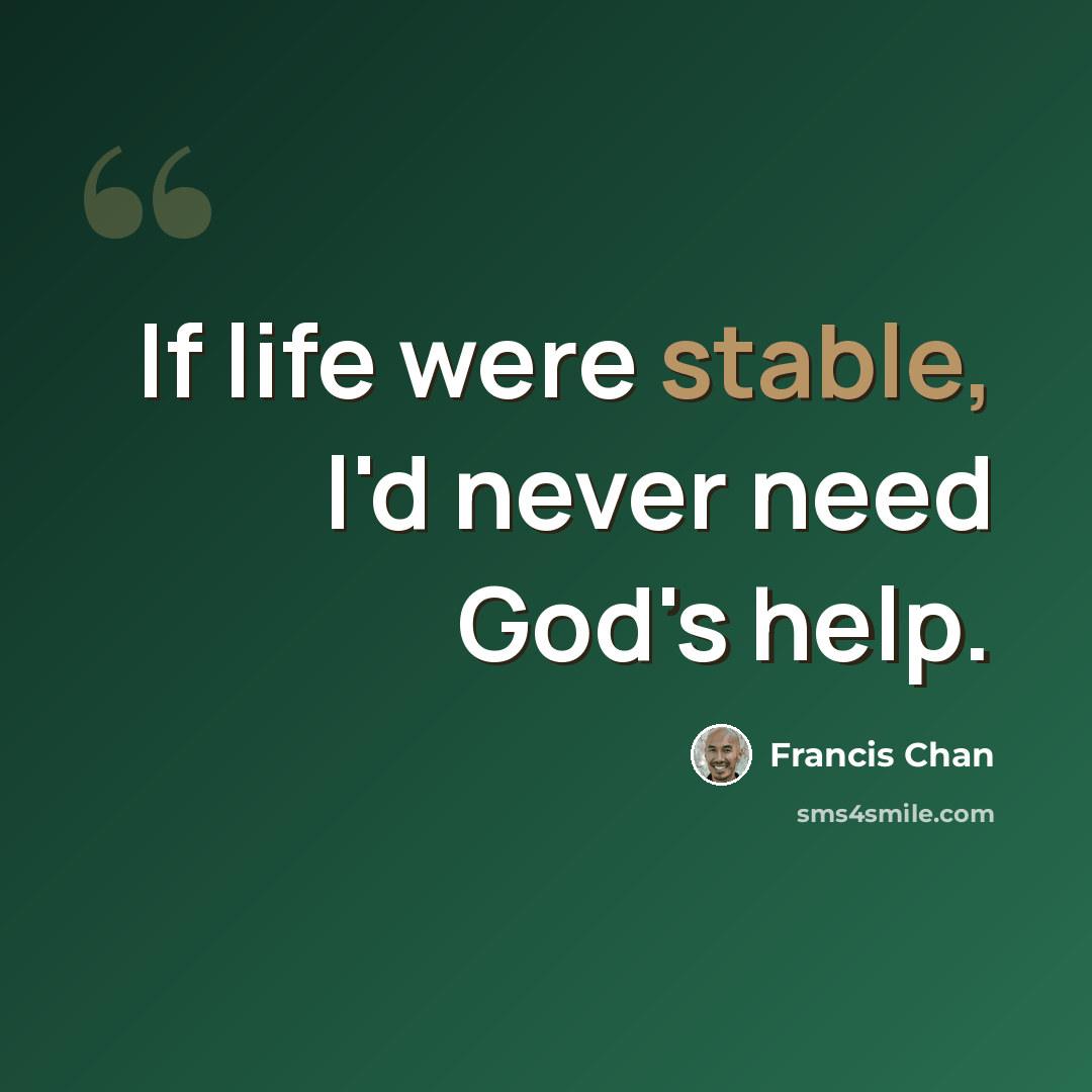 “If life were stable, I'd never need God's help.” quote by Francis Chan