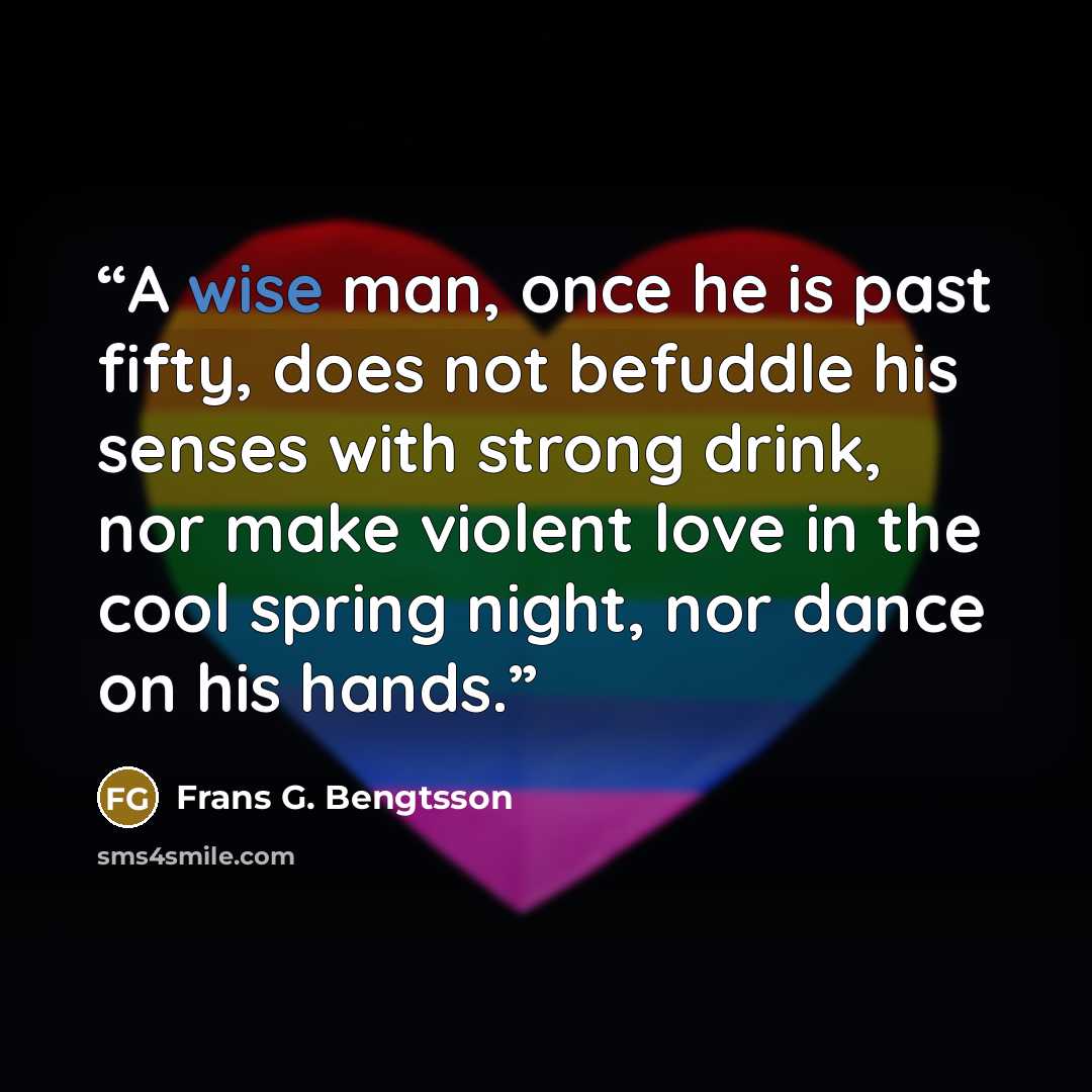 “A wise man, once he is past fifty, does not befuddle his senses with strong drink, nor make violent love in the cool spring night, nor dance on his hands.” quote by Frans G. Bengtsson
