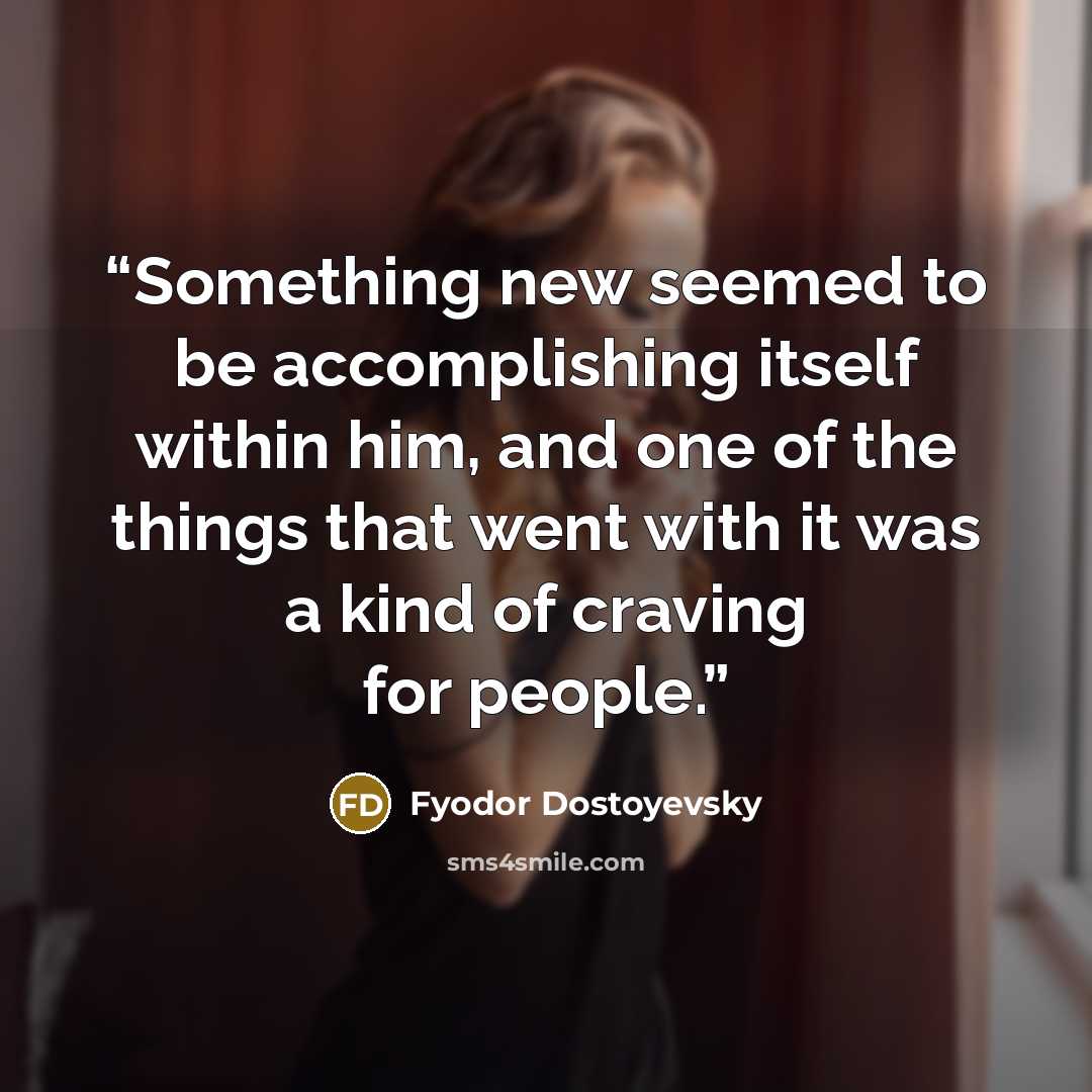 “Something new seemed to be accomplishing itself within him, and one of the things that went with it was a kind of craving for people.” quote by Fyodor Dostoyevsky