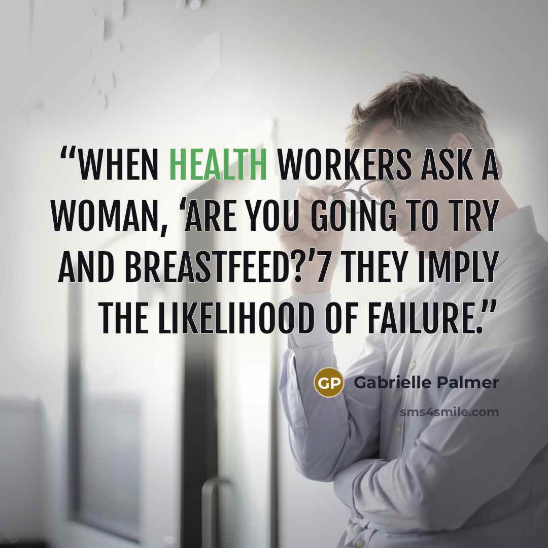 “When health workers ask a woman, ‘Are you going to try and breastfeed?’7 they imply the likelihood of failure.” quote by Gabrielle Palmer