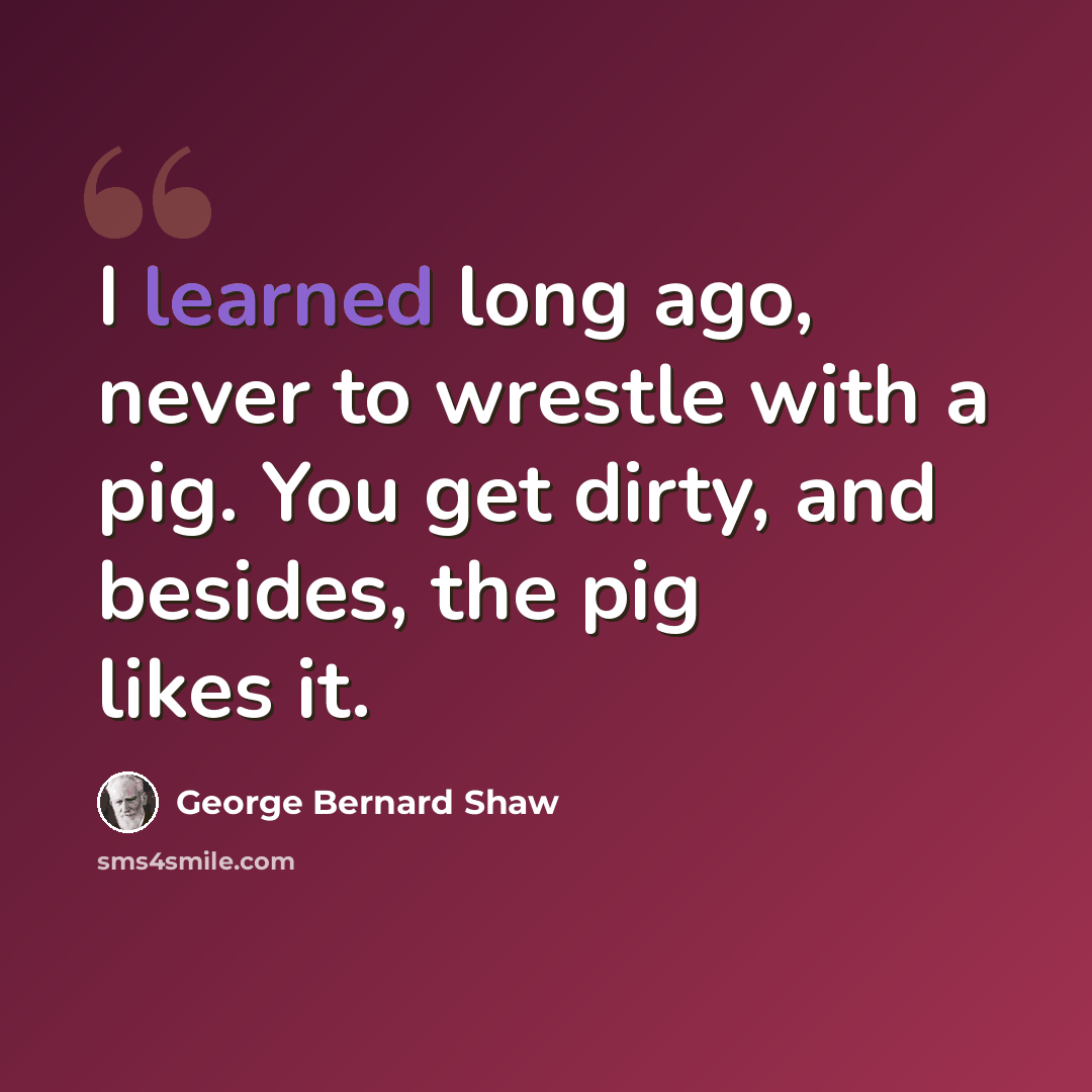 “I learned long ago, never to wrestle with a pig. You get dirty, and besides, the pig likes it.” quote by George Bernard Shaw
