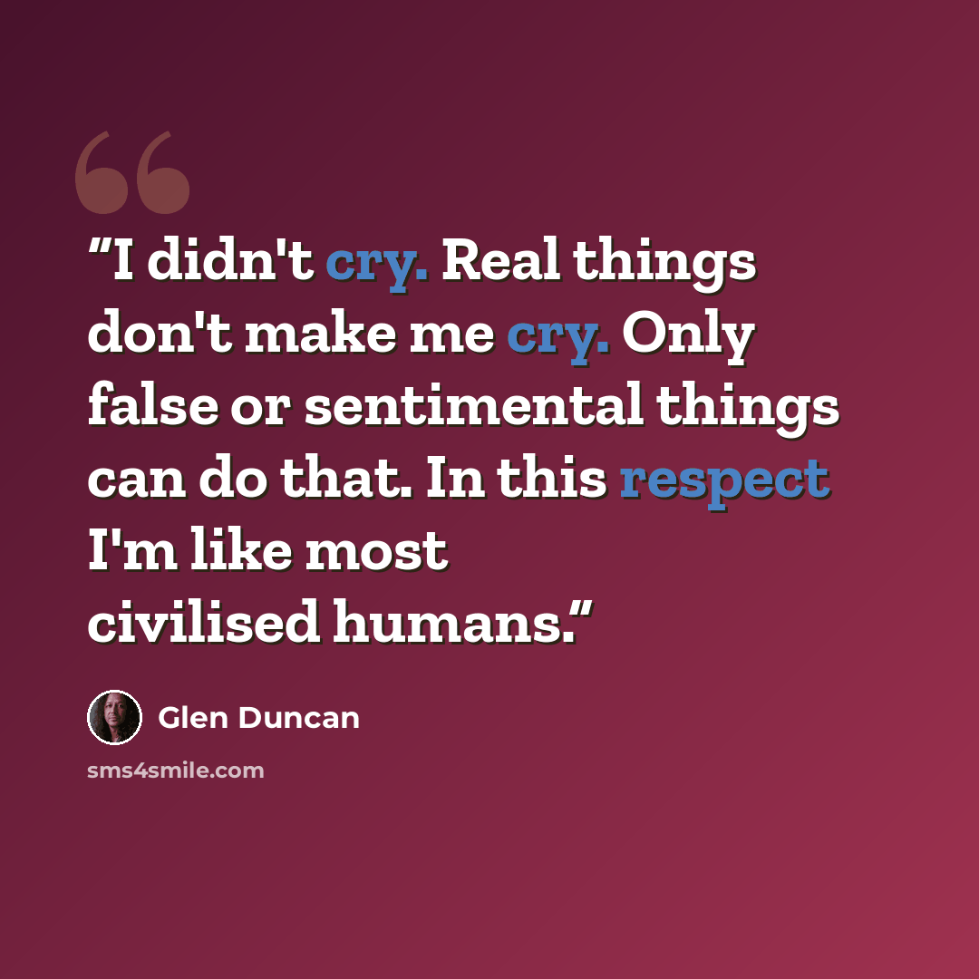 “I didn't cry. Real things don't make me cry. Only false or sentimental things can do that. In this respect I'm like most civilised humans.” quote by Glen Duncan