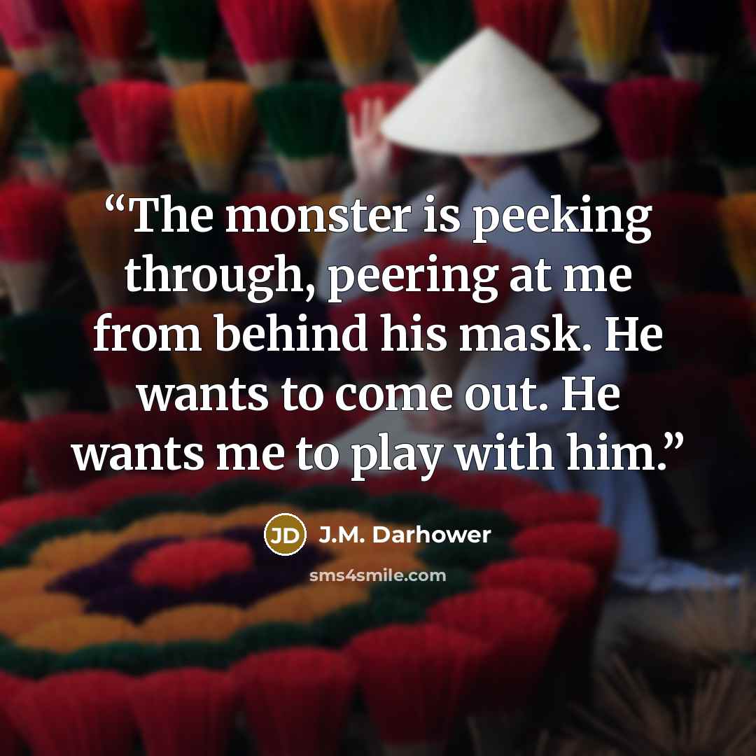 “The monster is peeking through, peering at me from behind his mask. He wants to come out. He wants me to play with him.” quote by J.M. Darhower