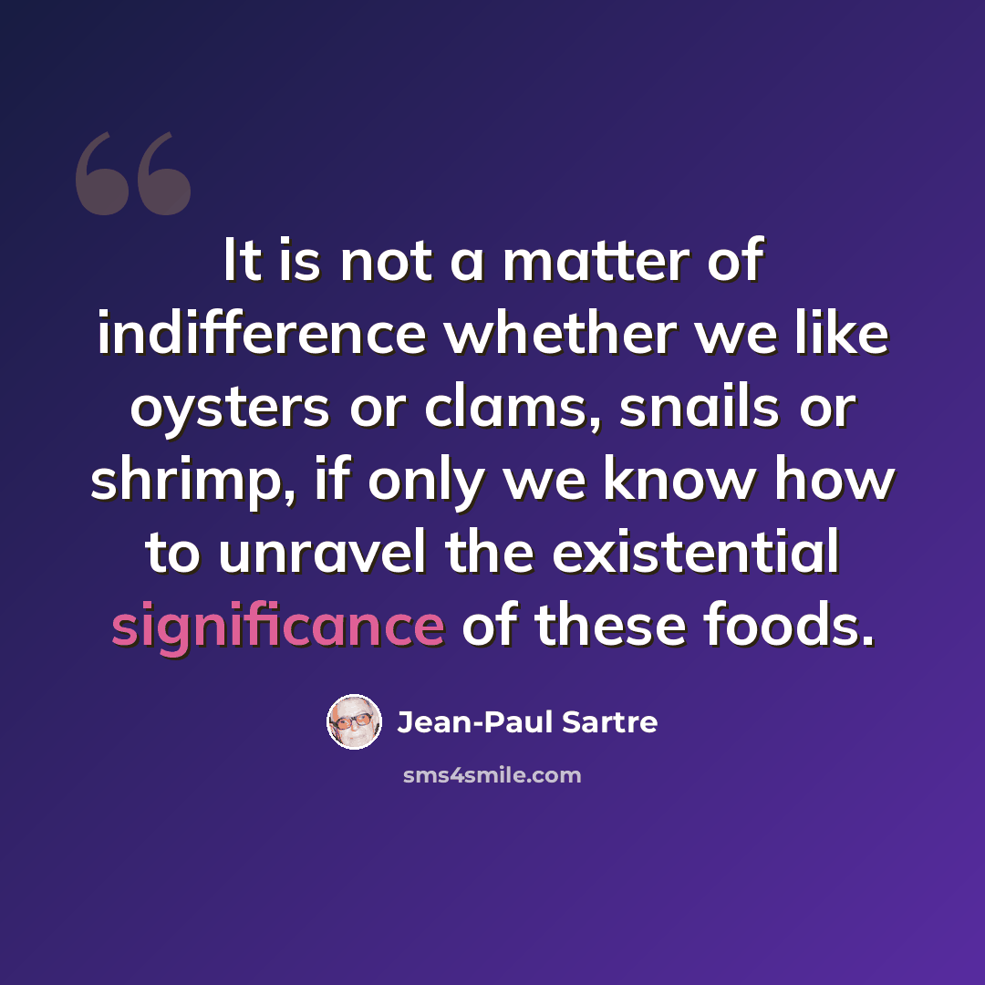 “It is not a matter of indifference whether we like oysters or clams, snails or shrimp, if only we know how to unravel the existential significance of these foods.” quote by Jean-Paul Sartre