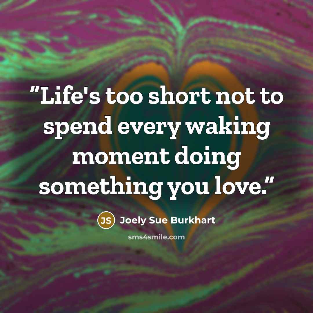 “Life's too short not to spend every waking moment doing something you love.” quote by Joely Sue Burkhart