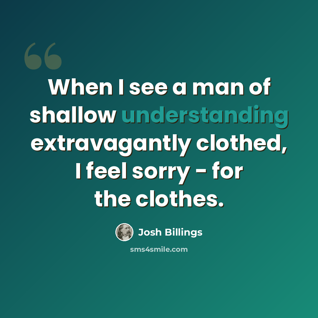 “When I see a man of shallow understanding extravagantly clothed, I feel sorry - for the clothes.” quote by Josh Billings