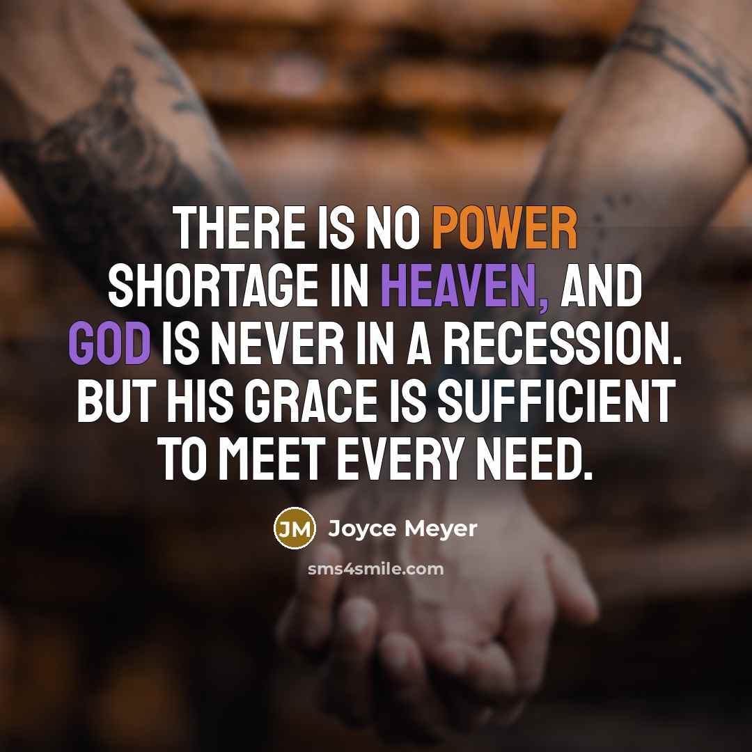 “There is no power shortage in heaven, and God is never in a recession. But His grace is sufficient to meet every need.” quote by Joyce Meyer