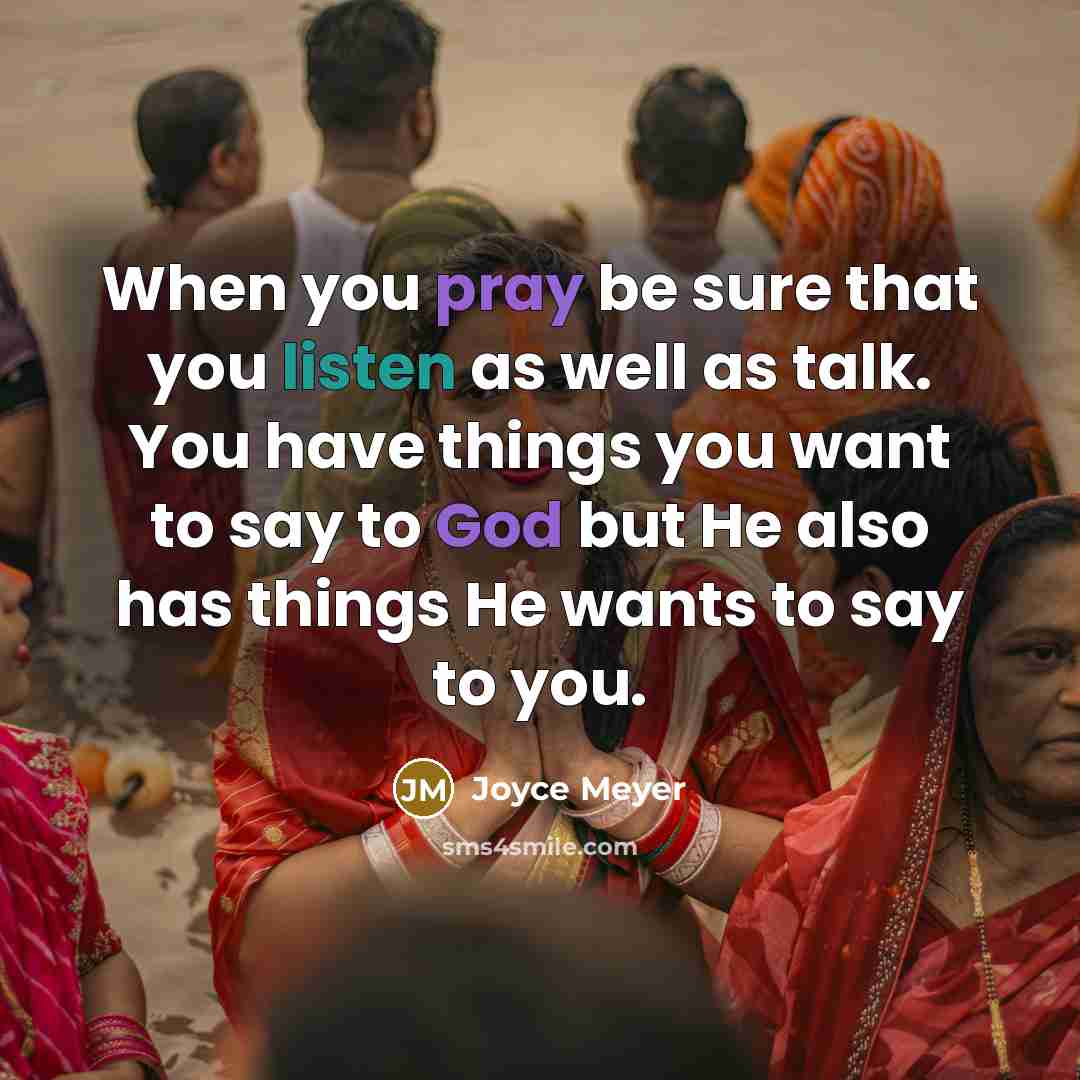 “When you pray be sure that you listen as well as talk. You have things you want to say to God but He also has things He wants to say to you.” quote by Joyce Meyer