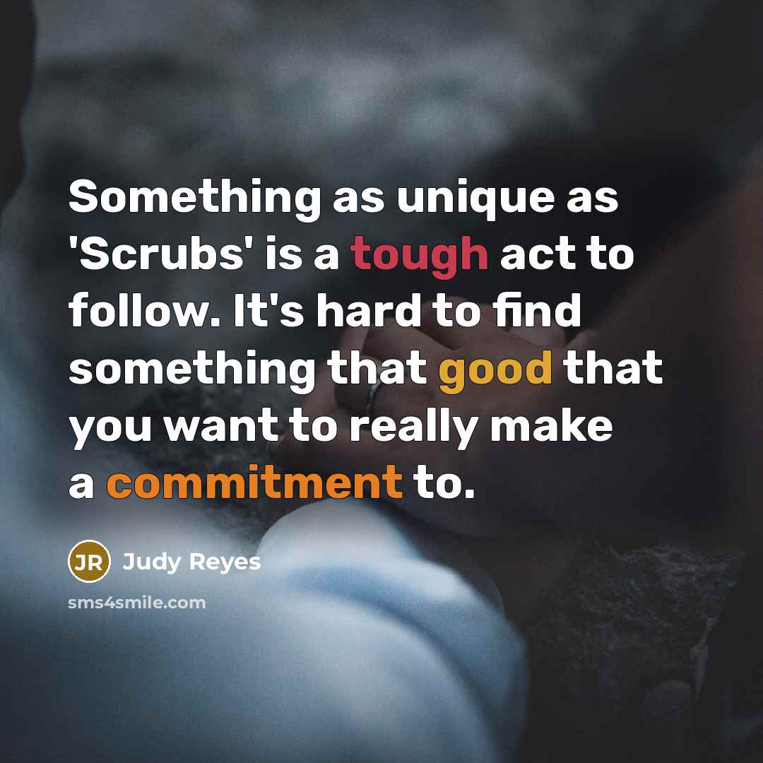 “Something as unique as 'Scrubs' is a tough act to follow. It's hard to find something that good that you want to really make a commitment to.” quote by Judy Reyes