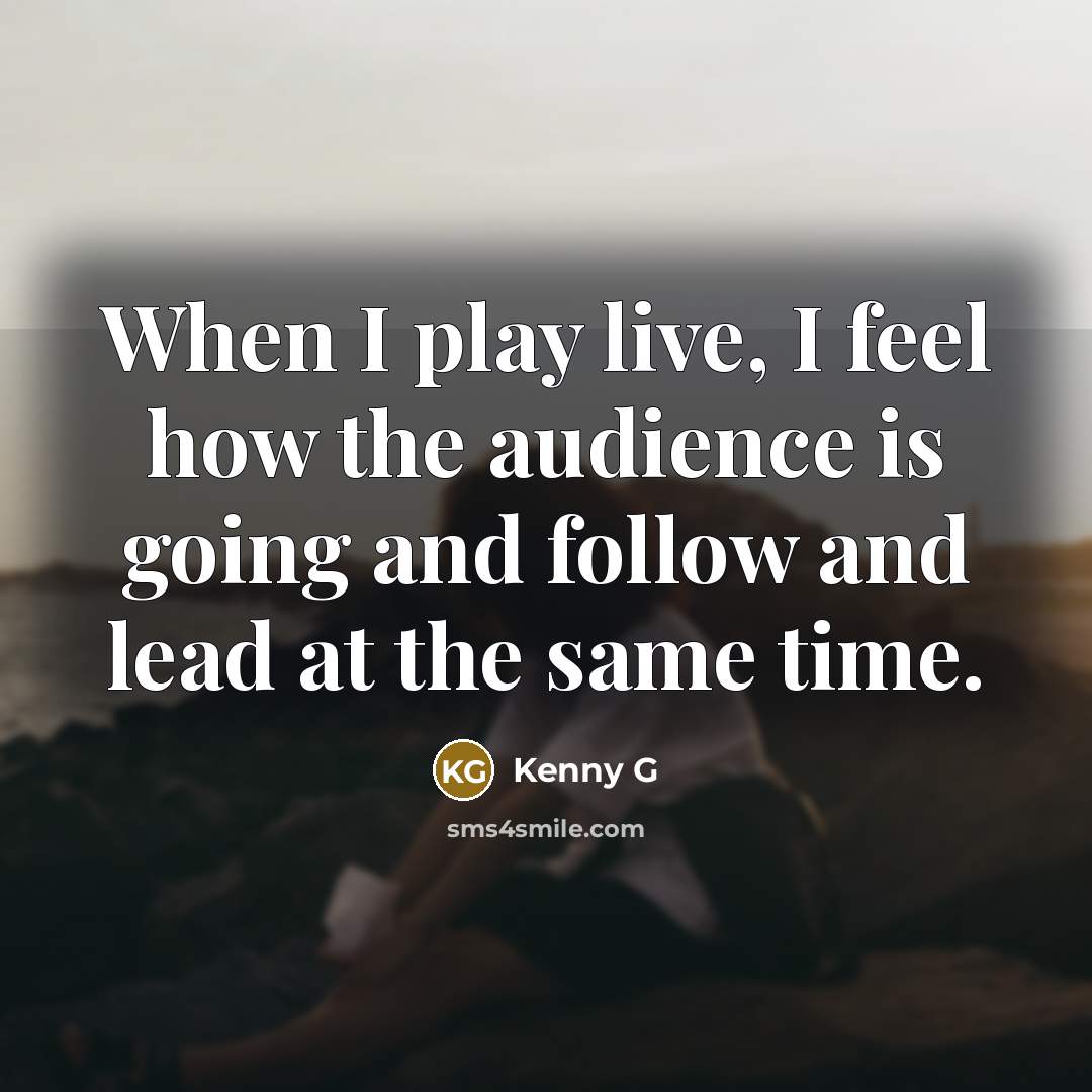 “When I play live, I feel how the audience is going and follow and lead at the same time.” quote by Kenny G