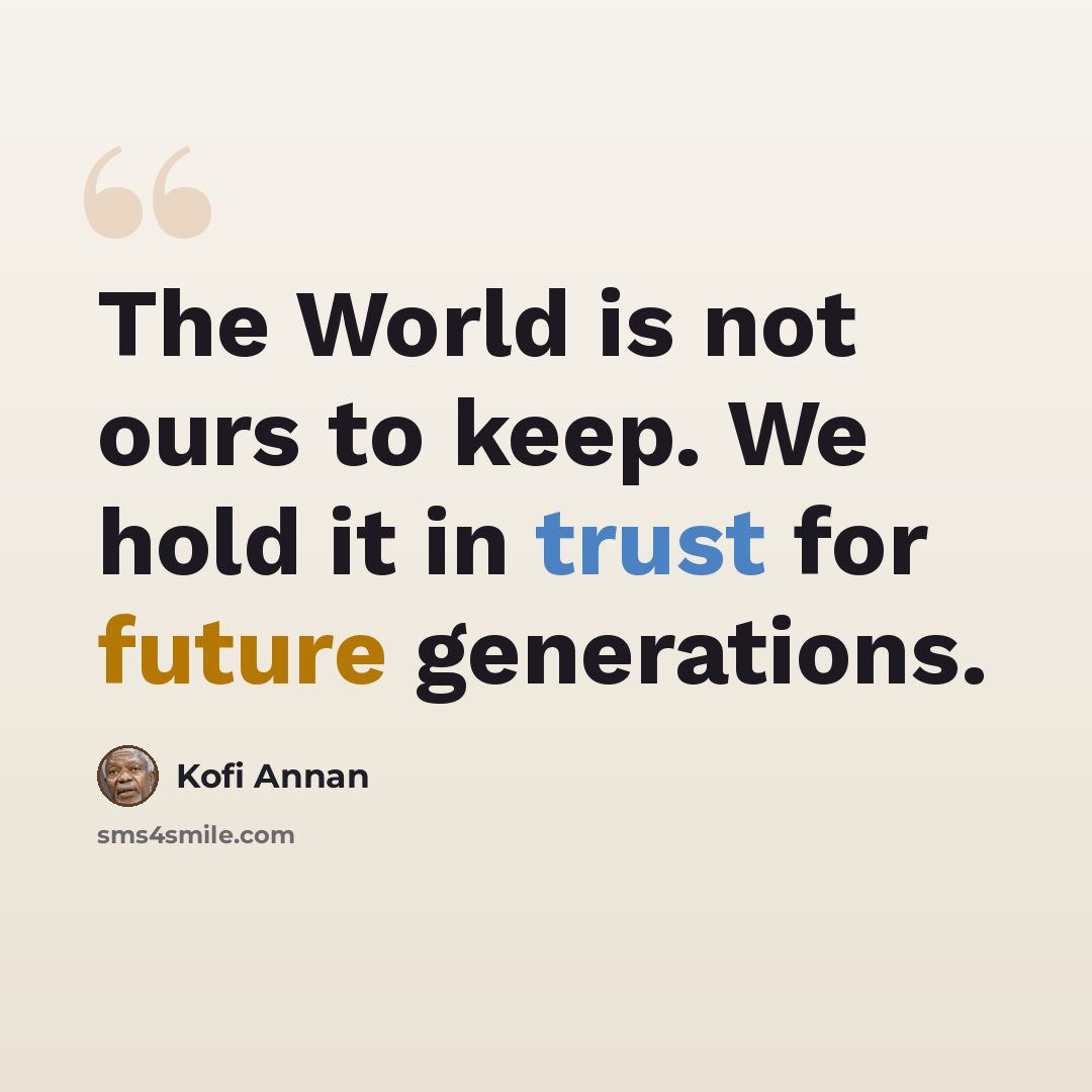 “The World is not ours to keep. We hold it in trust for future generations.” quote by Kofi Annan