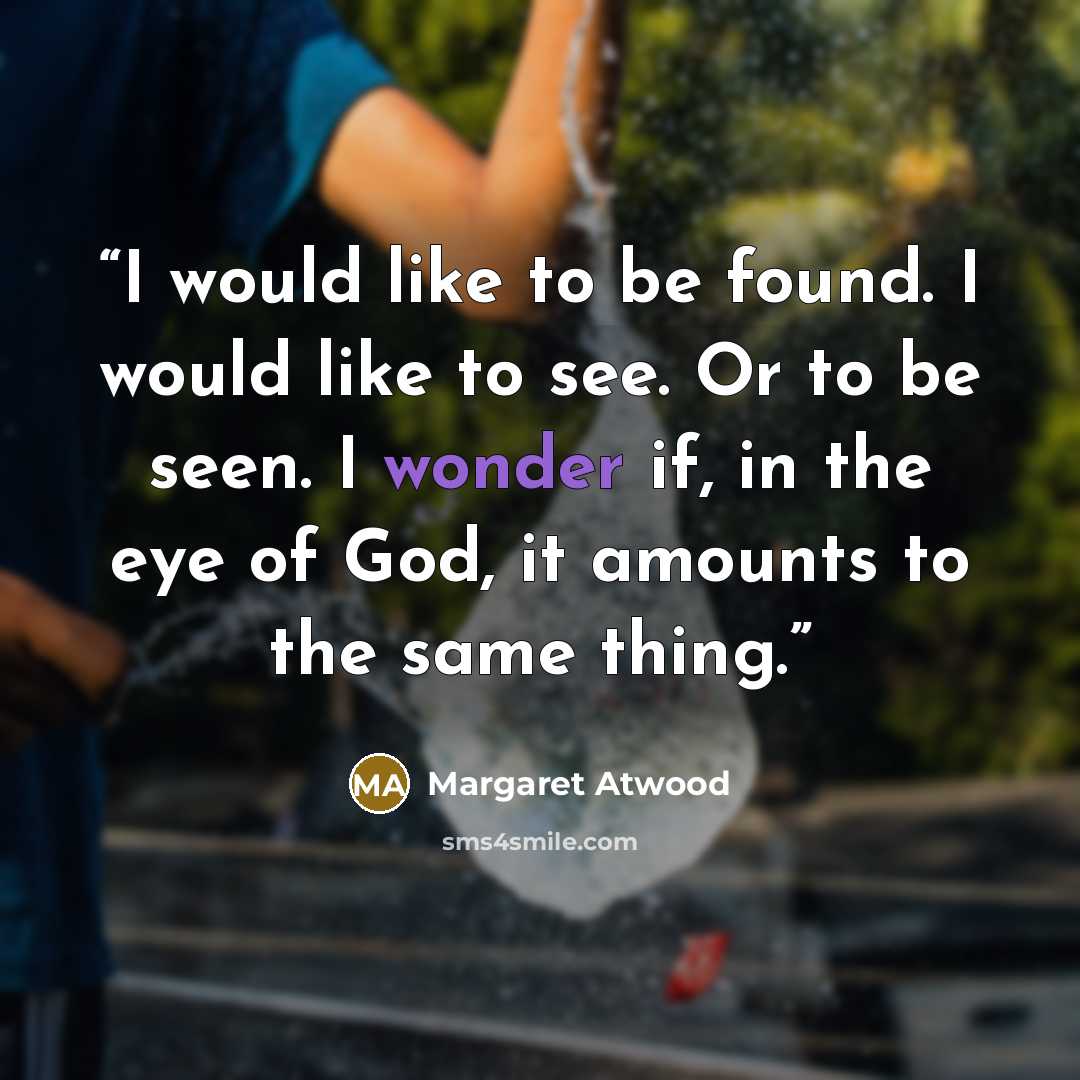 “I would like to be found. I would like to see. Or to be seen. I wonder if, in the eye of God, it amounts to the same thing.” quote by Margaret Atwood