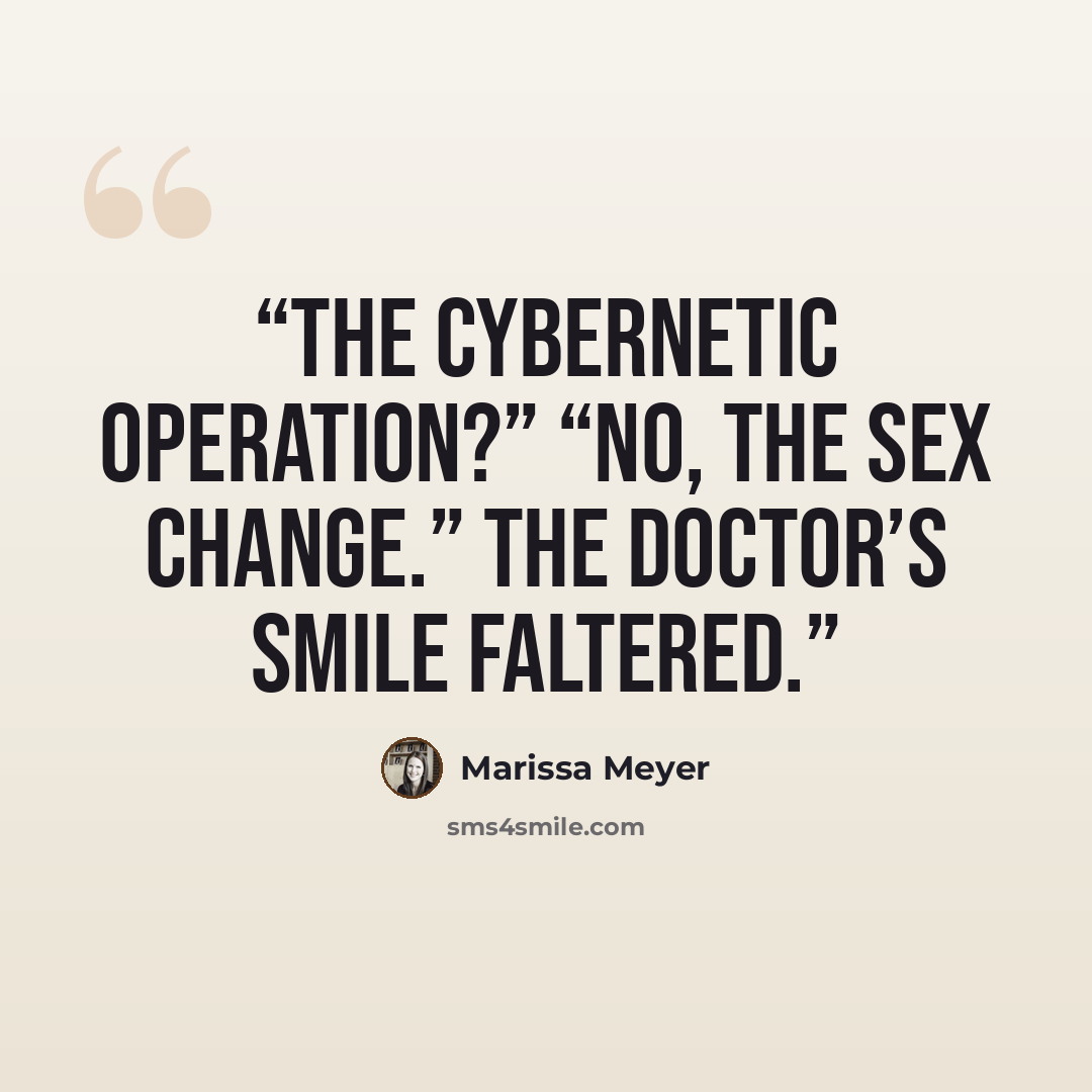 “The cybernetic operation?” “No, the sex change.” The doctor’s smile faltered.” quote by Marissa Meyer