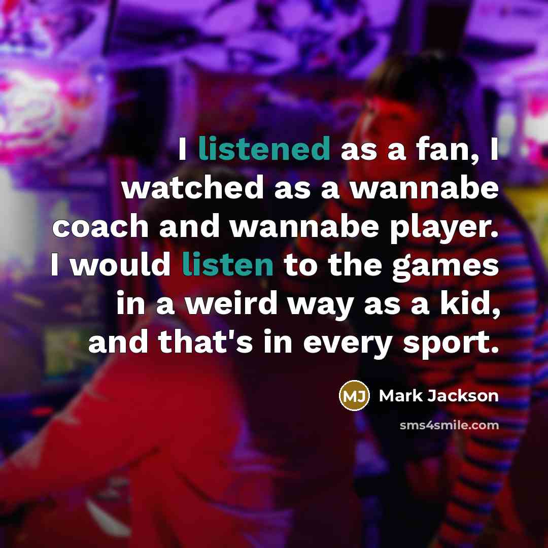“I listened as a fan, I watched as a wannabe coach and wannabe player. I would listen to the games in a weird way as a kid, and that's in every sport.” quote by Mark Jackson