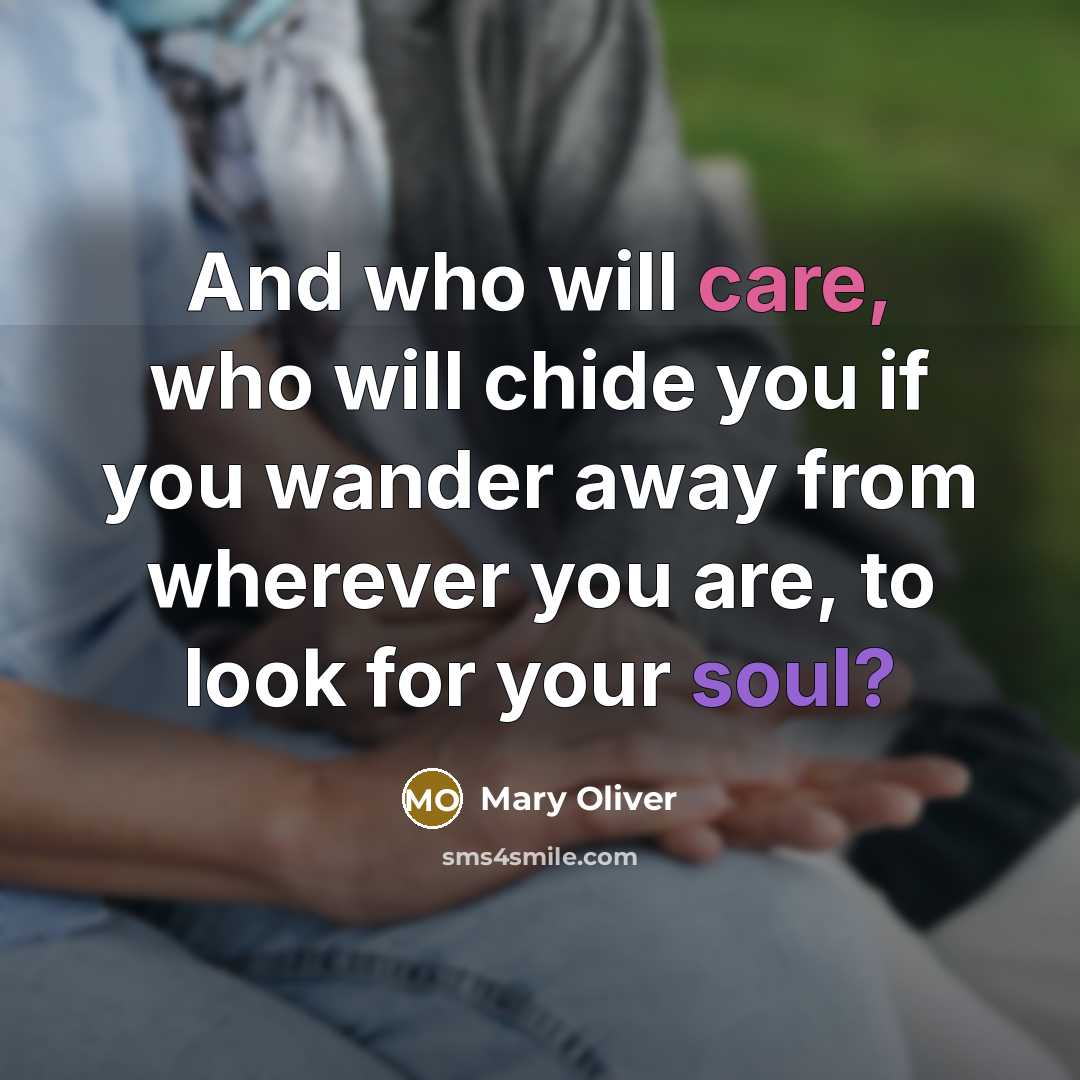 “And who will care, who will chide you if you wander away from wherever you are, to look for your soul?” quote by Mary Oliver