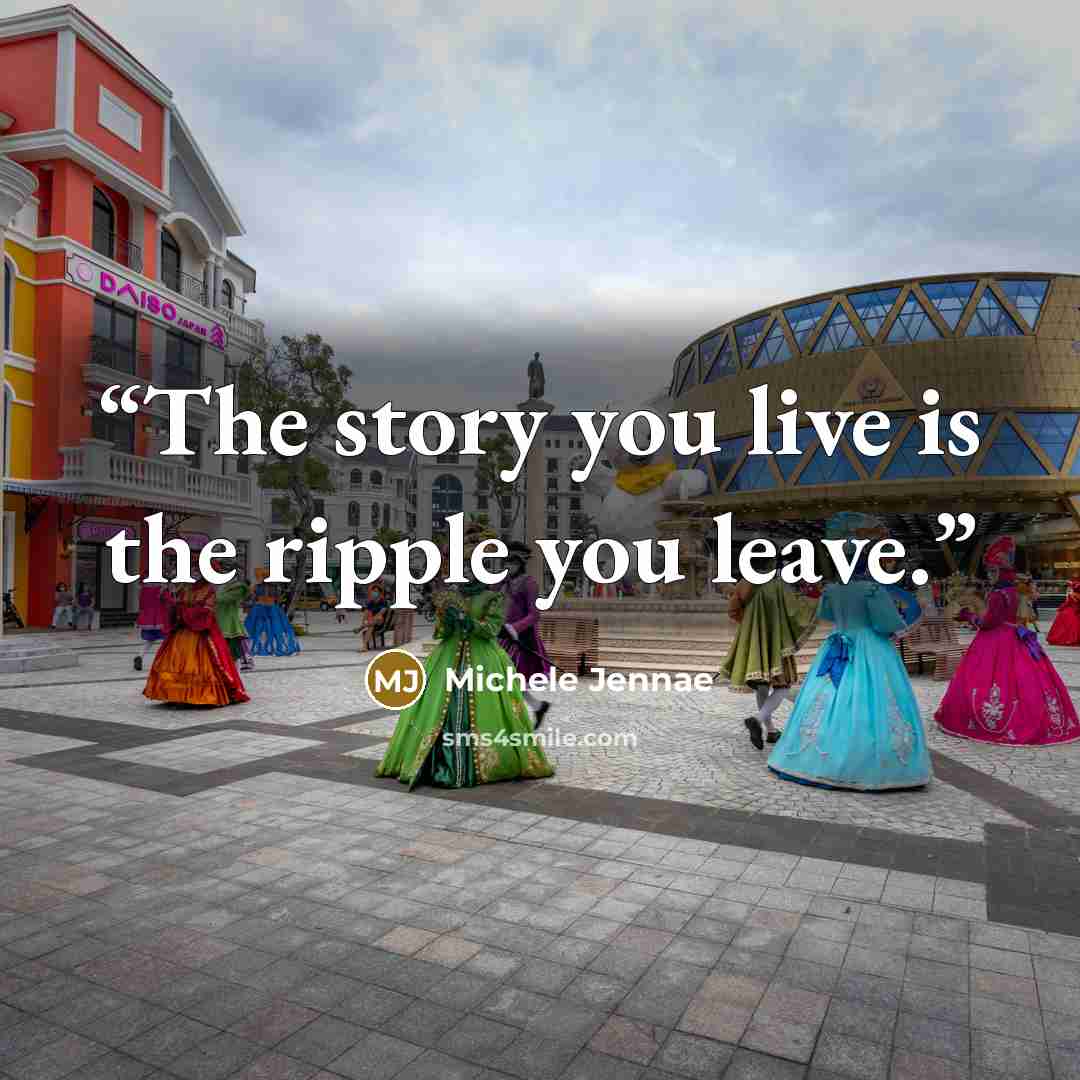 “The story you live is the ripple you leave.” quote by Michele Jennae