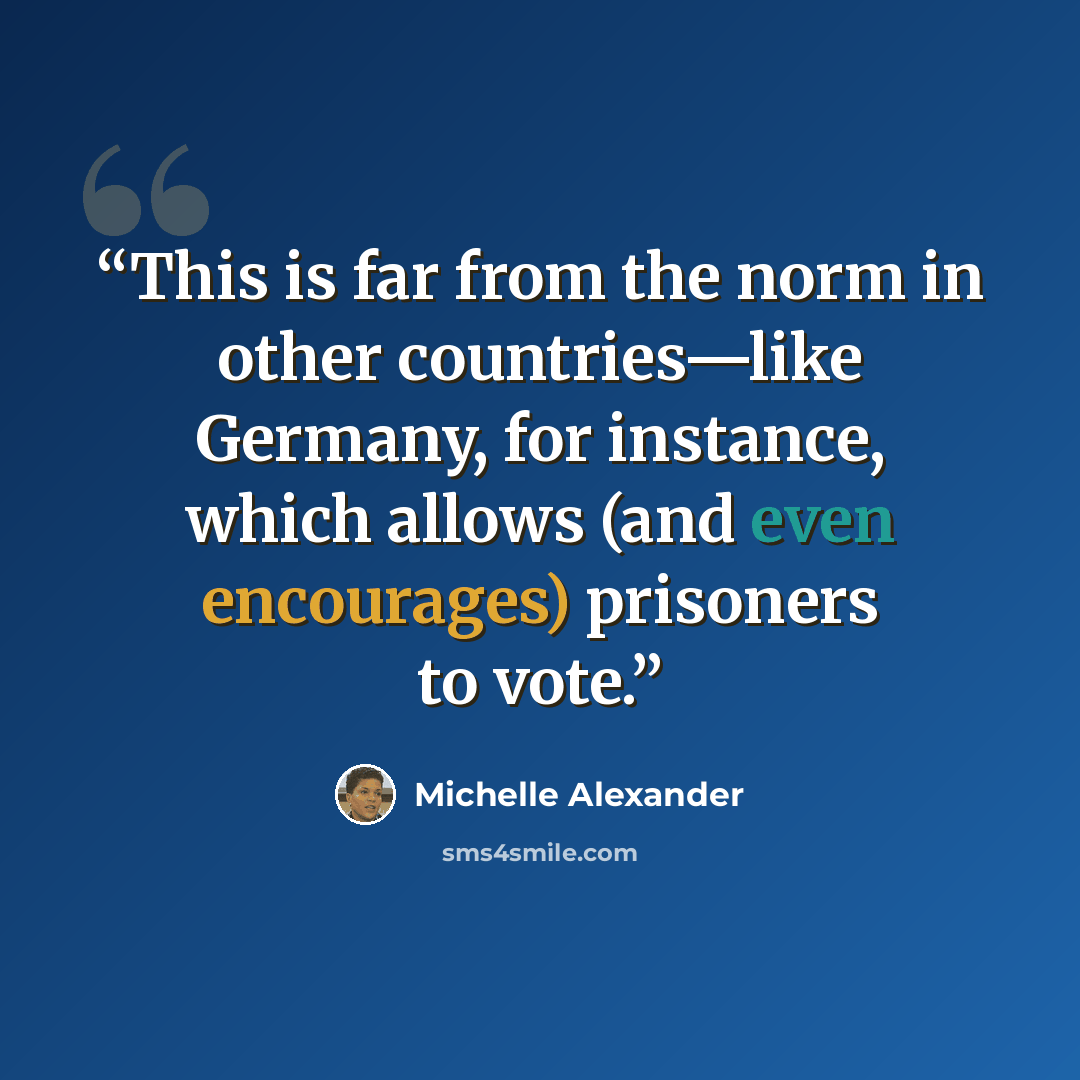 “This is far from the norm in other countries—like Germany, for instance, which allows (and even encourages) prisoners to vote.” quote by Michelle Alexander