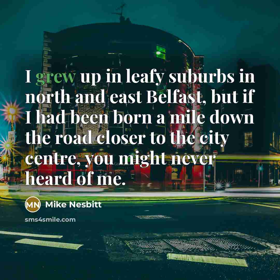 “I grew up in leafy suburbs in north and east Belfast, but if I had been born a mile down the road closer to the city centre, you might never heard of me.” quote by Mike Nesbitt