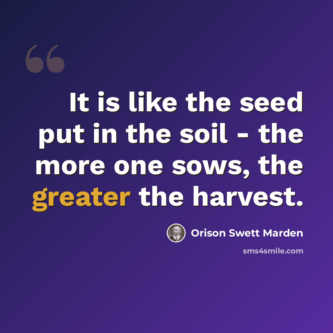 “It is like the seed put in the soil - the more one sows, the greater the harvest.” quote by Orison Swett Marden