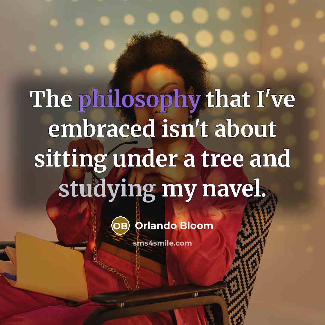 “The philosophy that I've embraced isn't about sitting under a tree and studying my navel.” quote by Orlando Bloom