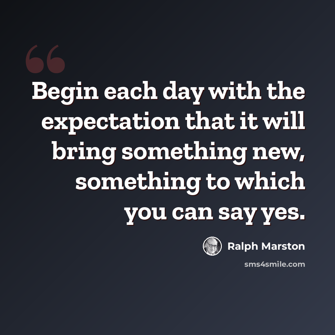 “Begin each day with the expectation that it will bring something new, something to which you can say yes.” quote by Ralph Marston