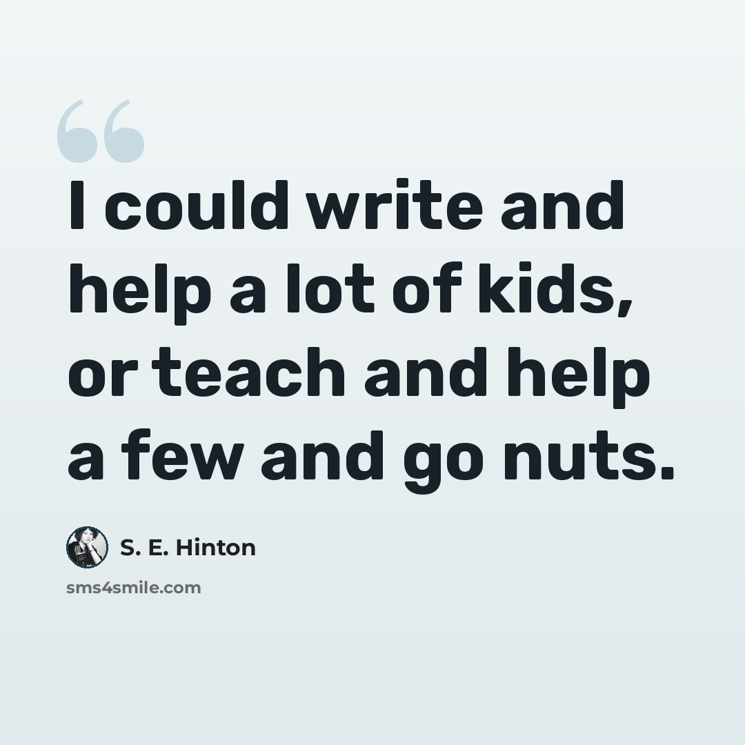 “I could write and help a lot of kids, or teach and help a few and go nuts.” quote by S. E. Hinton