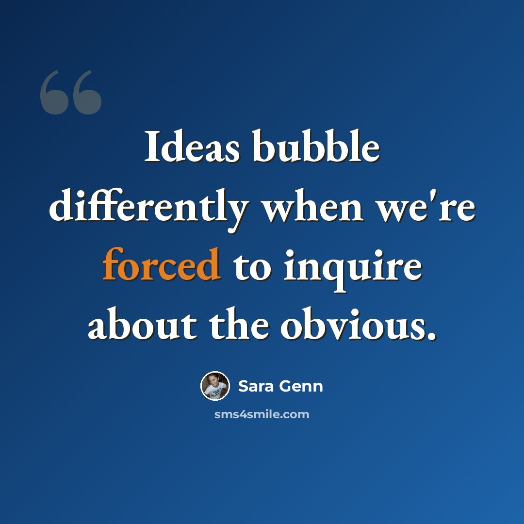 “Ideas bubble differently when we're forced to inquire about the obvious.” quote by Sara Genn