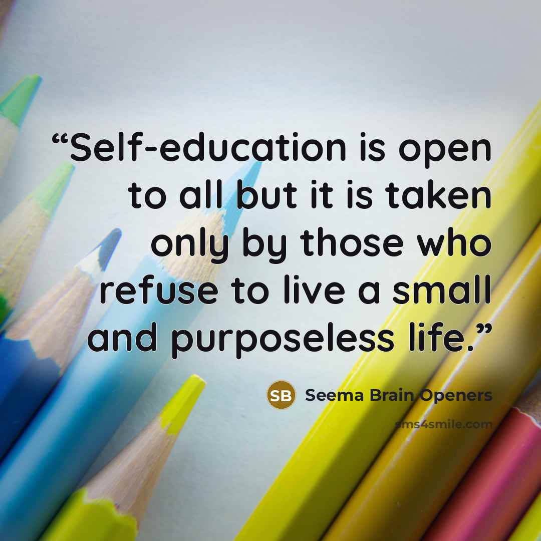“Self-education is open to all but it is taken only by those who refuse to live a small and purposeless life.” quote by Seema Brain Openers