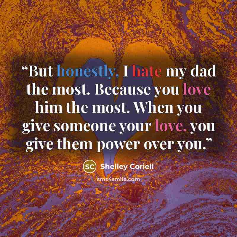 “But honestly, I hate my dad the most. Because you love him the most. When you give someone your love, you give them power over you.” quote by Shelley Coriell
