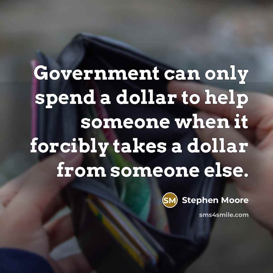 “Government can only spend a dollar to help someone when it forcibly takes a dollar from someone else.” quote by Stephen Moore