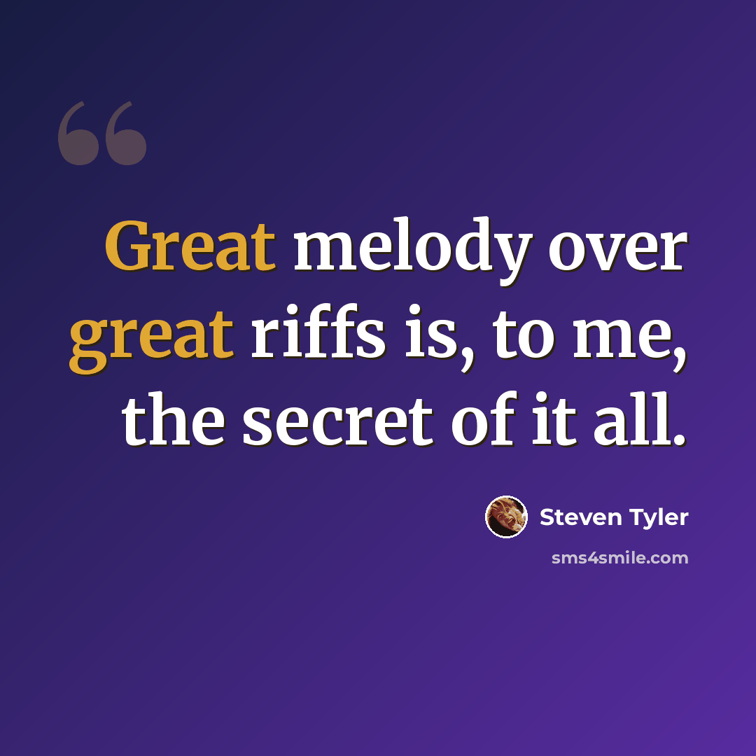 “Great melody over great riffs is, to me, the secret of it all.” quote by Steven Tyler