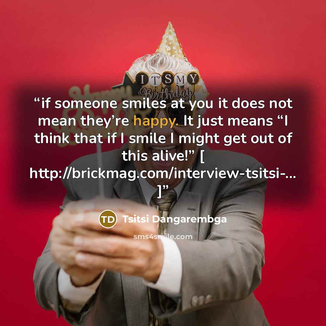 “if someone smiles at you it does not mean they’re happy. It just means “I think that if I smile I might get out of this alive!” [ http://brickmag.com/interview-tsitsi-... ]” quote by Tsitsi Dangarembga